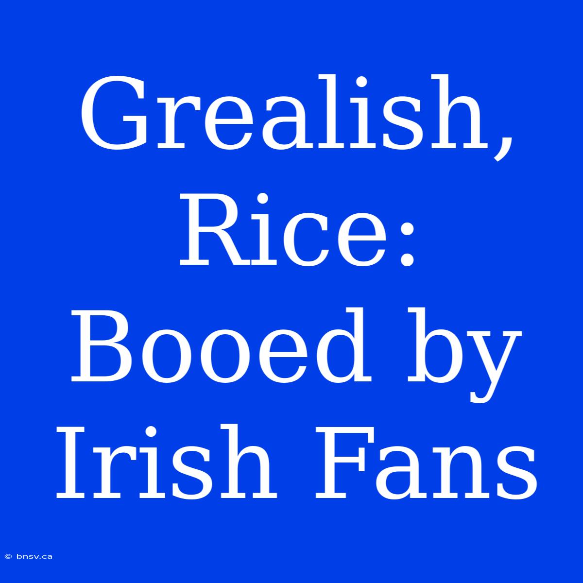 Grealish, Rice:  Booed By Irish Fans