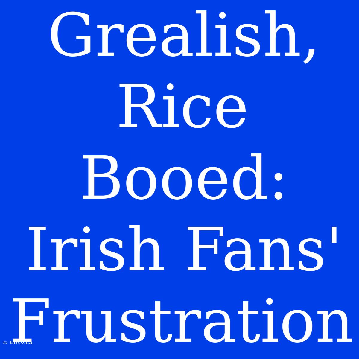 Grealish, Rice Booed:  Irish Fans' Frustration