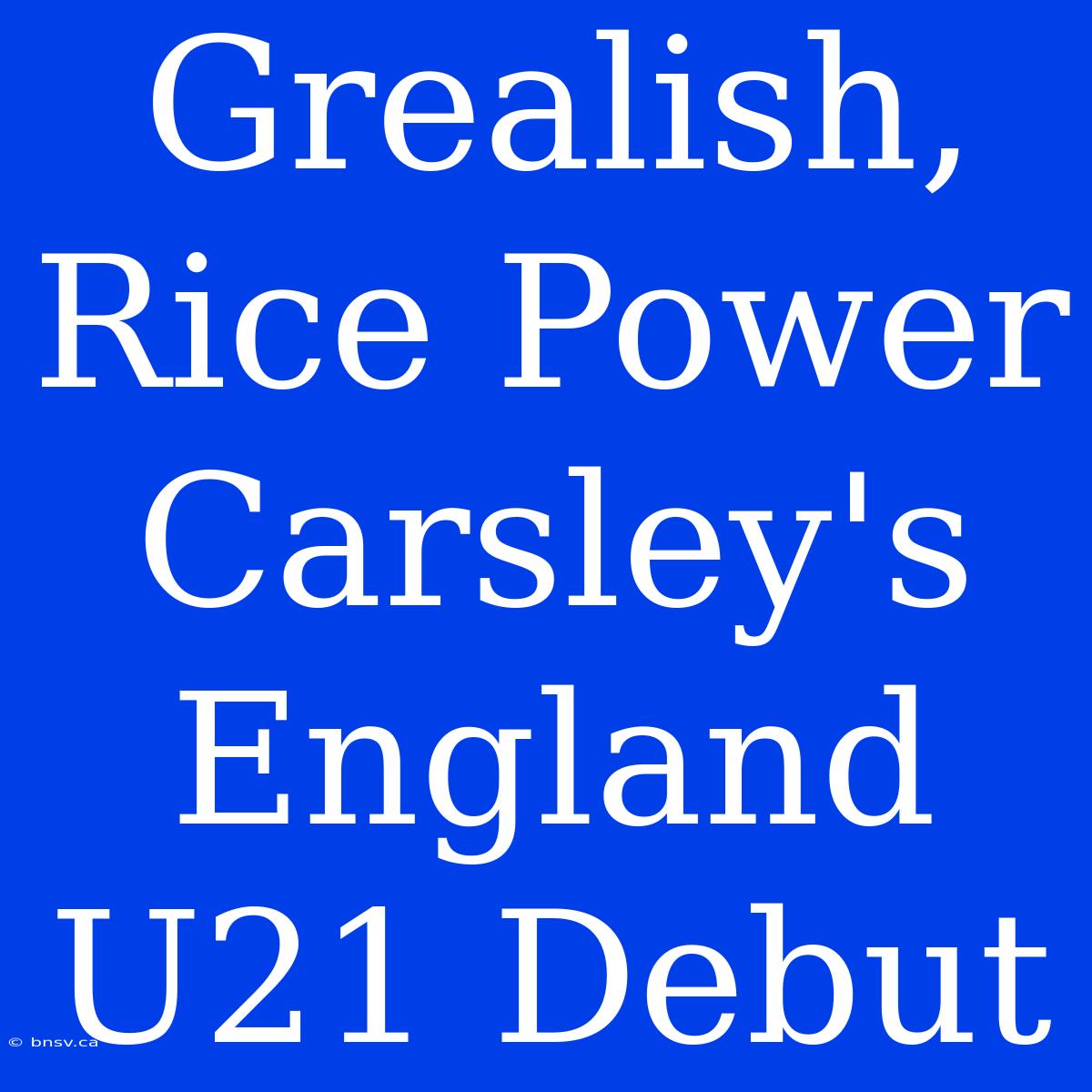 Grealish, Rice Power Carsley's England U21 Debut