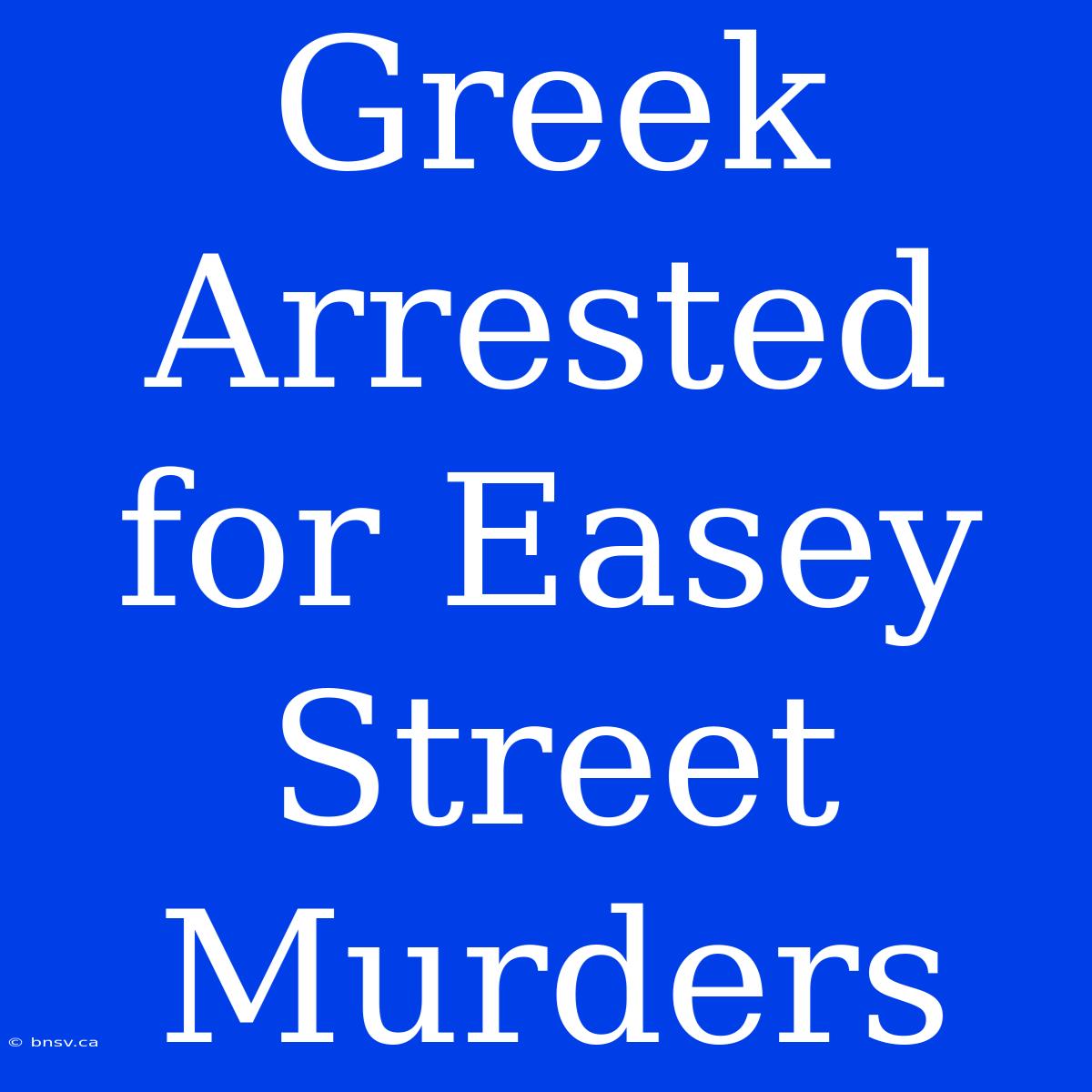 Greek Arrested For Easey Street Murders