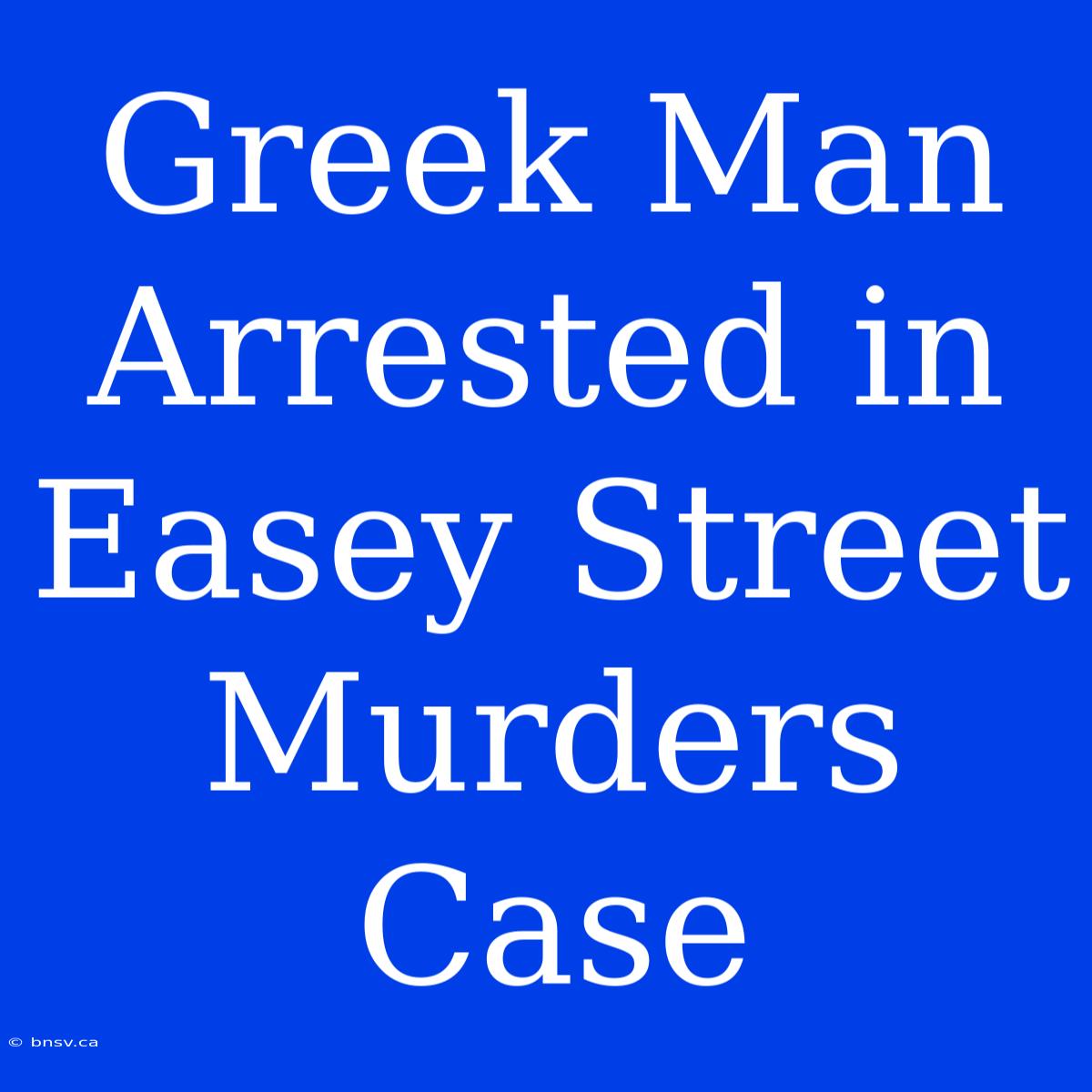 Greek Man Arrested In Easey Street Murders Case