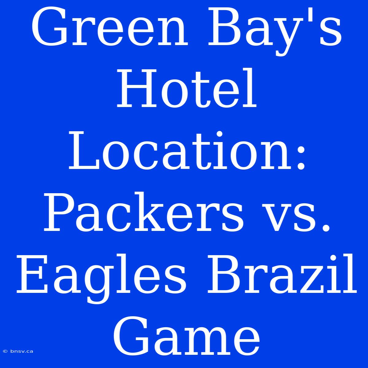 Green Bay's Hotel Location: Packers Vs. Eagles Brazil Game