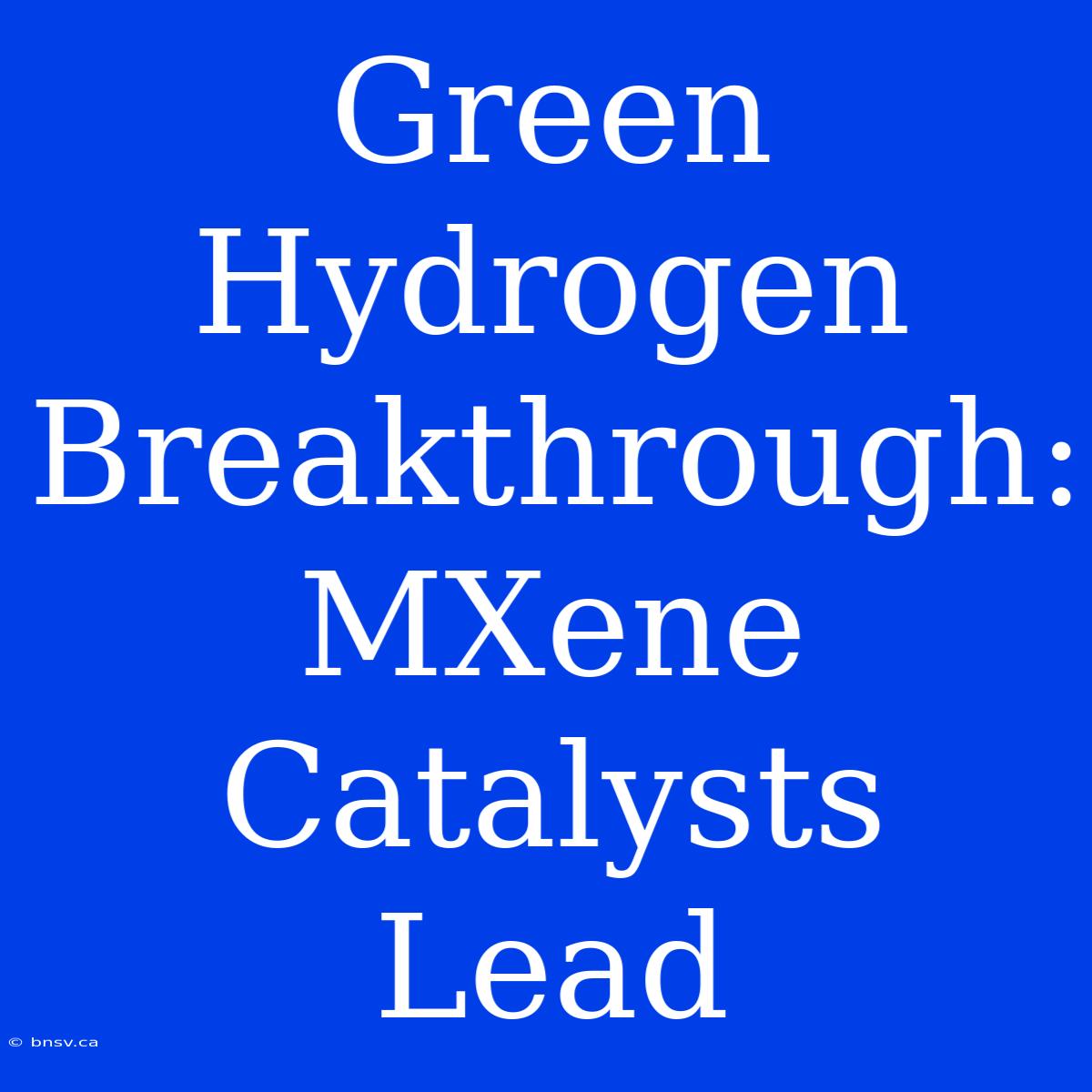 Green Hydrogen Breakthrough: MXene Catalysts Lead