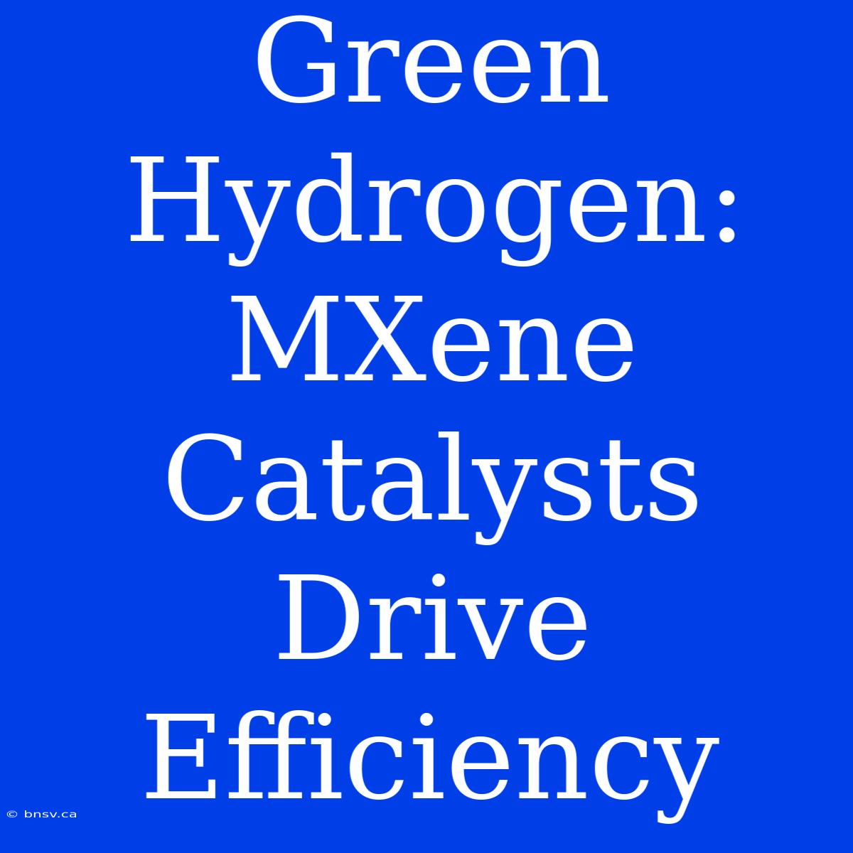 Green Hydrogen: MXene Catalysts Drive Efficiency