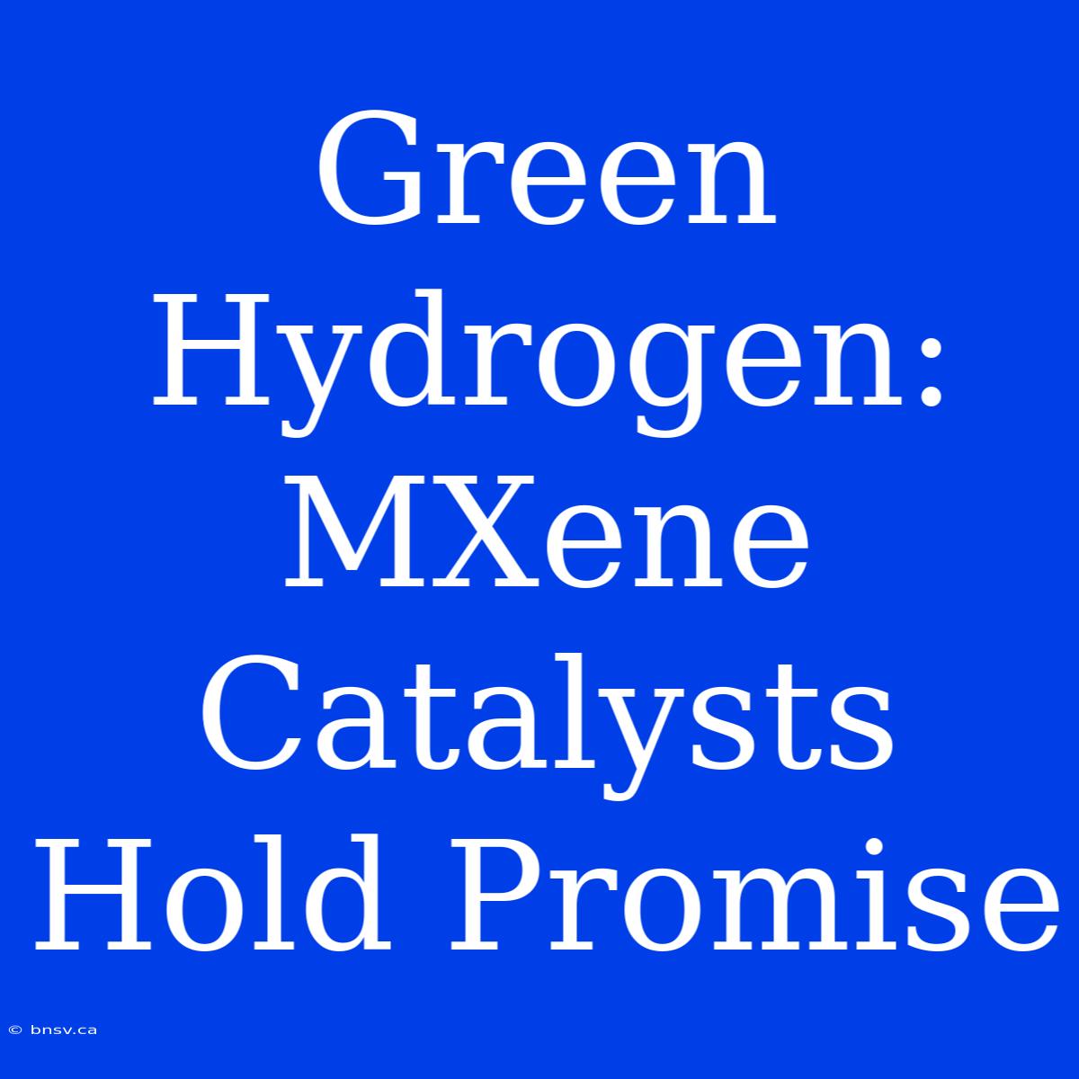 Green Hydrogen: MXene Catalysts Hold Promise