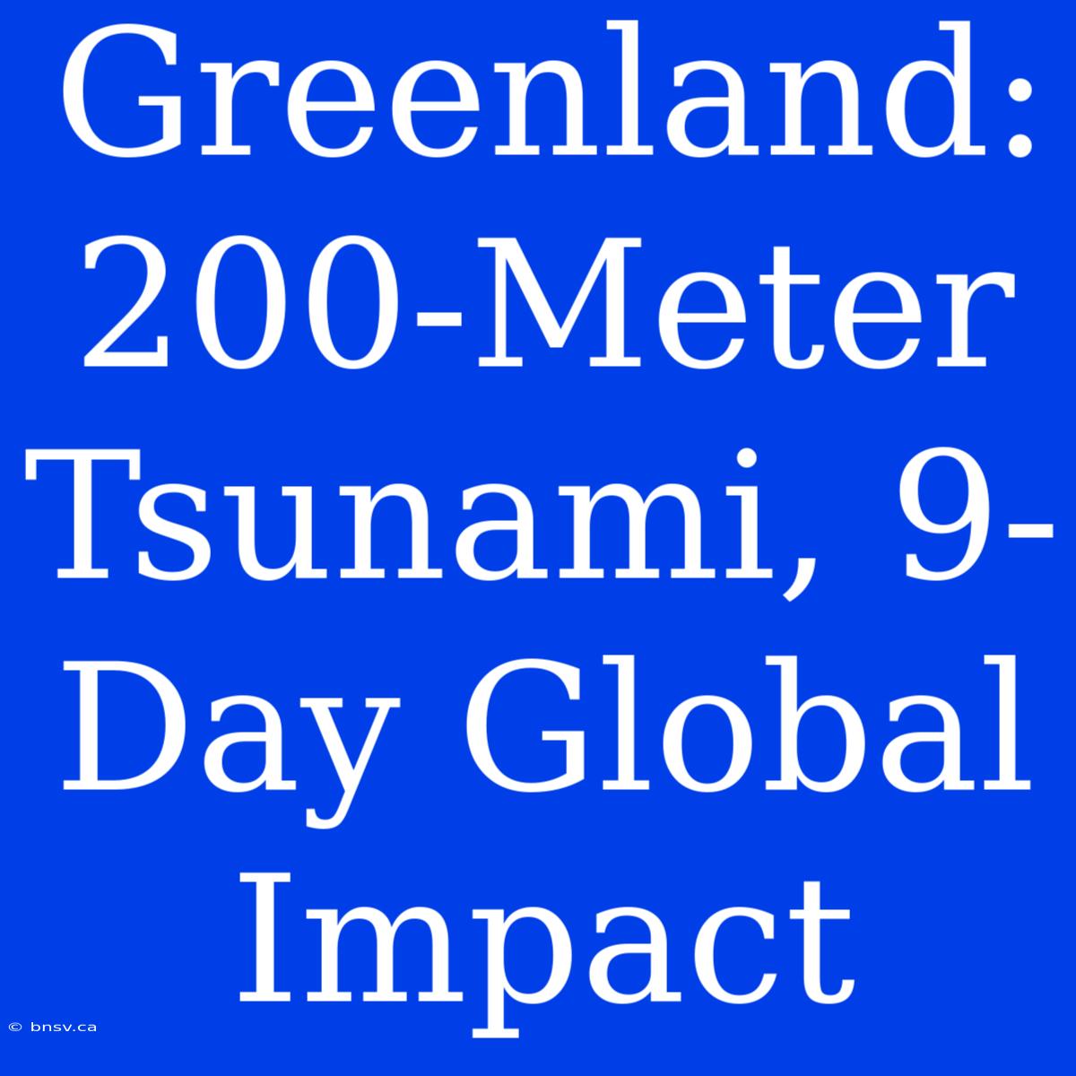 Greenland: 200-Meter Tsunami, 9-Day Global Impact