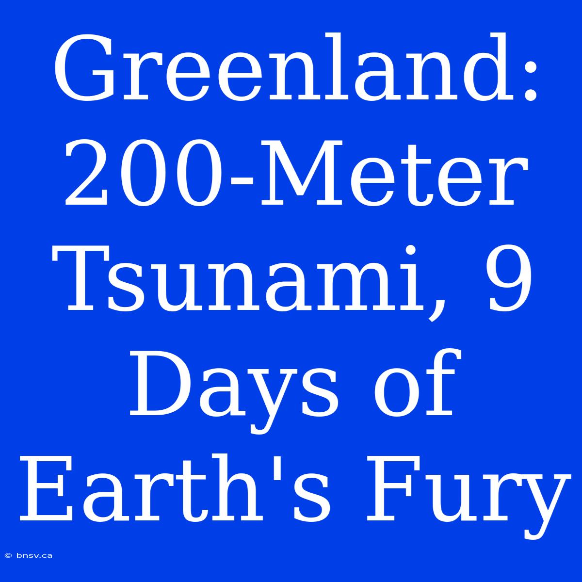 Greenland: 200-Meter Tsunami, 9 Days Of Earth's Fury