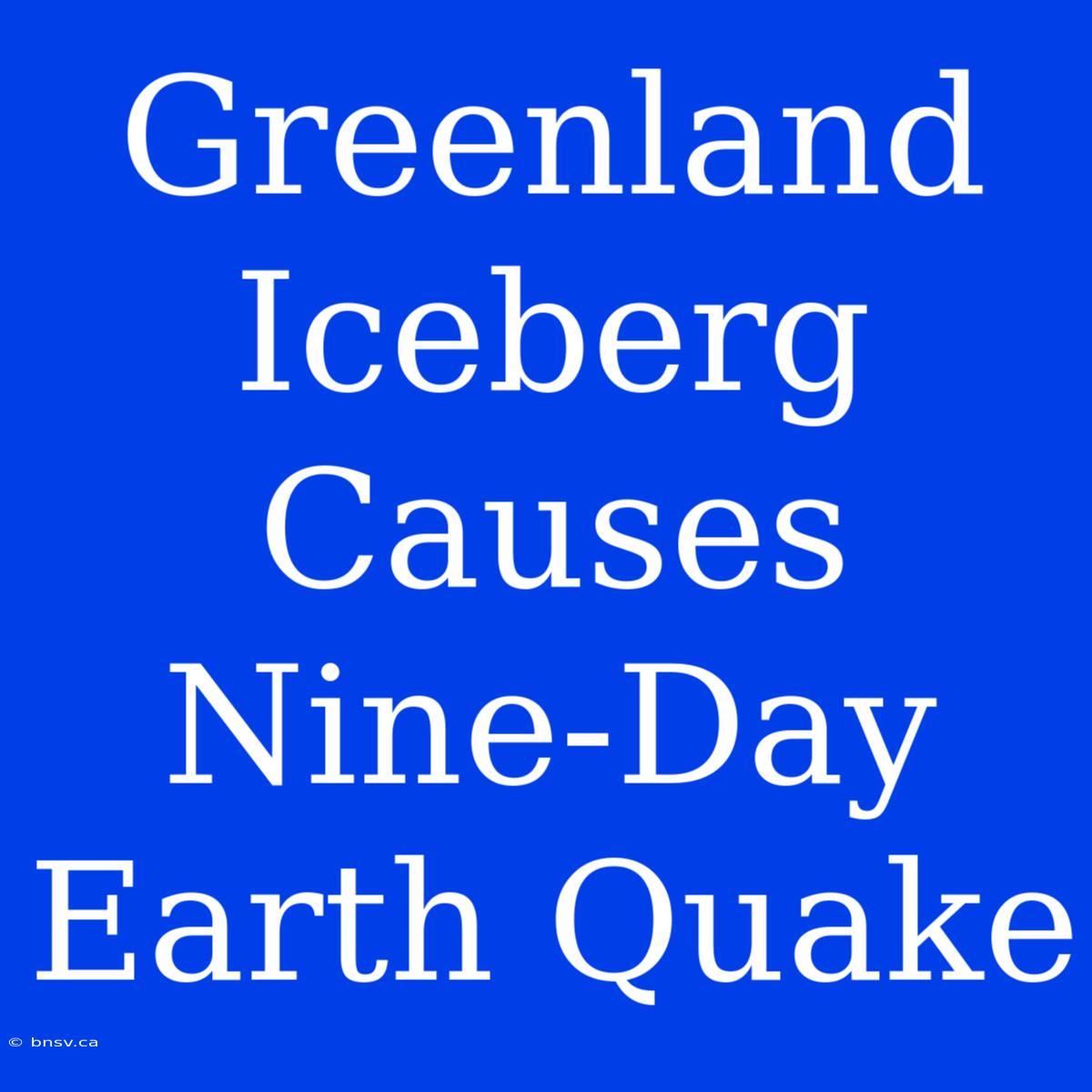 Greenland Iceberg Causes Nine-Day Earth Quake