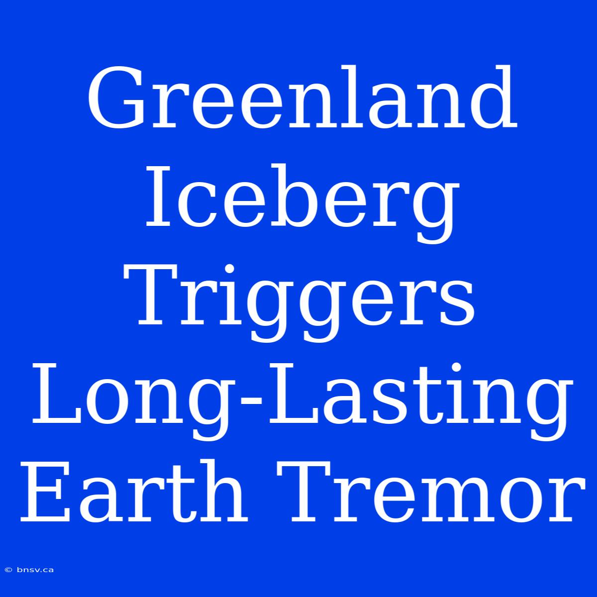 Greenland Iceberg Triggers Long-Lasting Earth Tremor