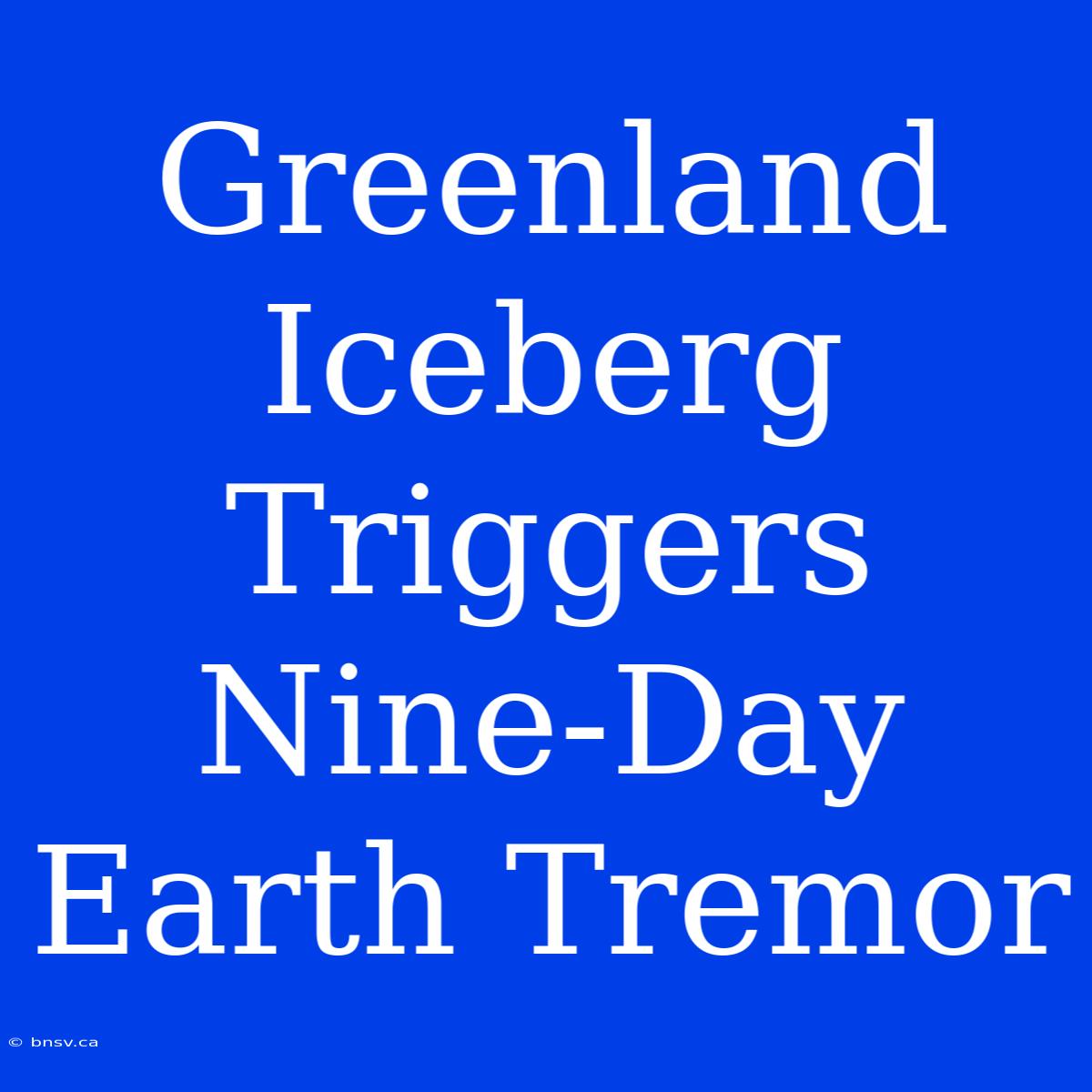 Greenland Iceberg Triggers Nine-Day Earth Tremor