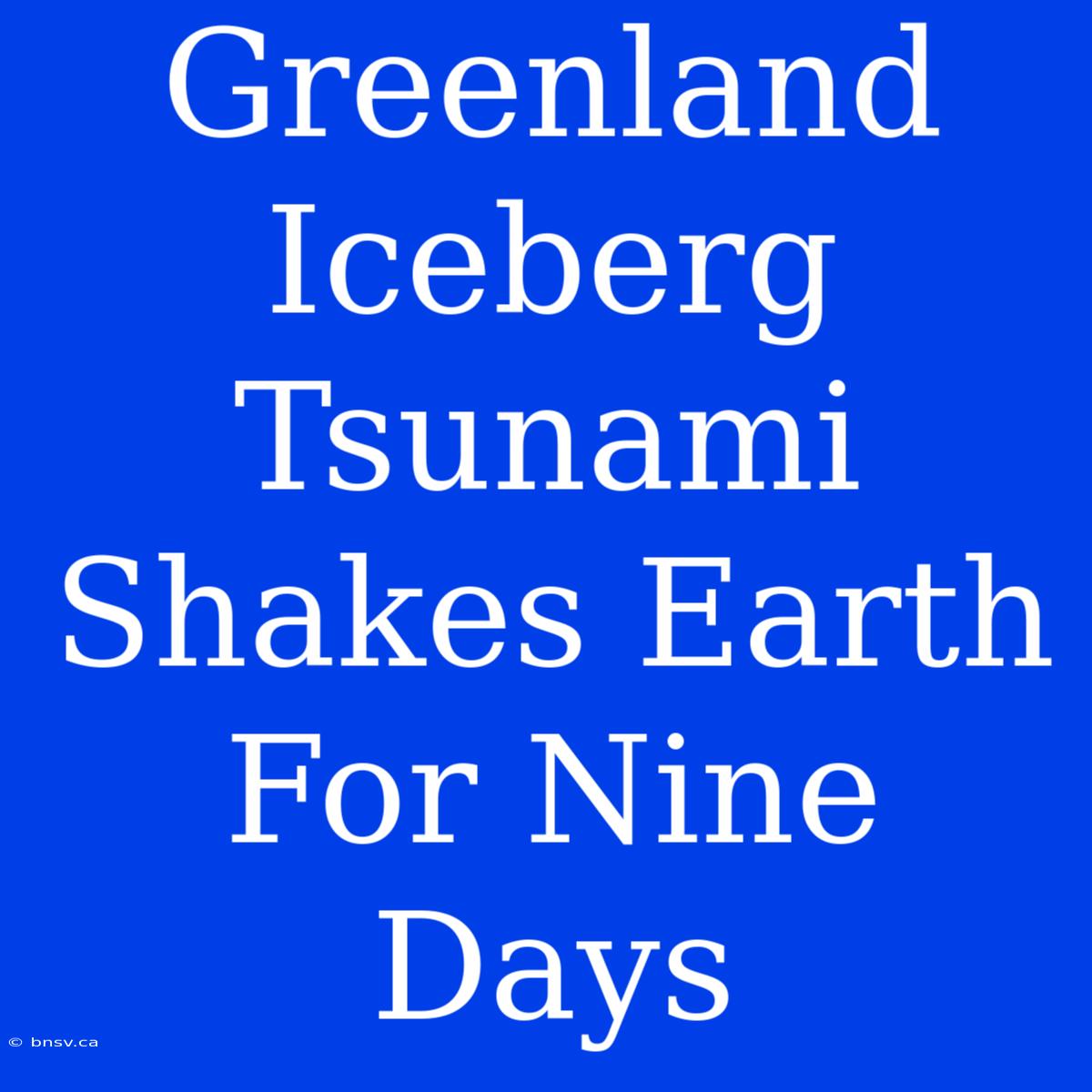 Greenland Iceberg Tsunami Shakes Earth For Nine Days