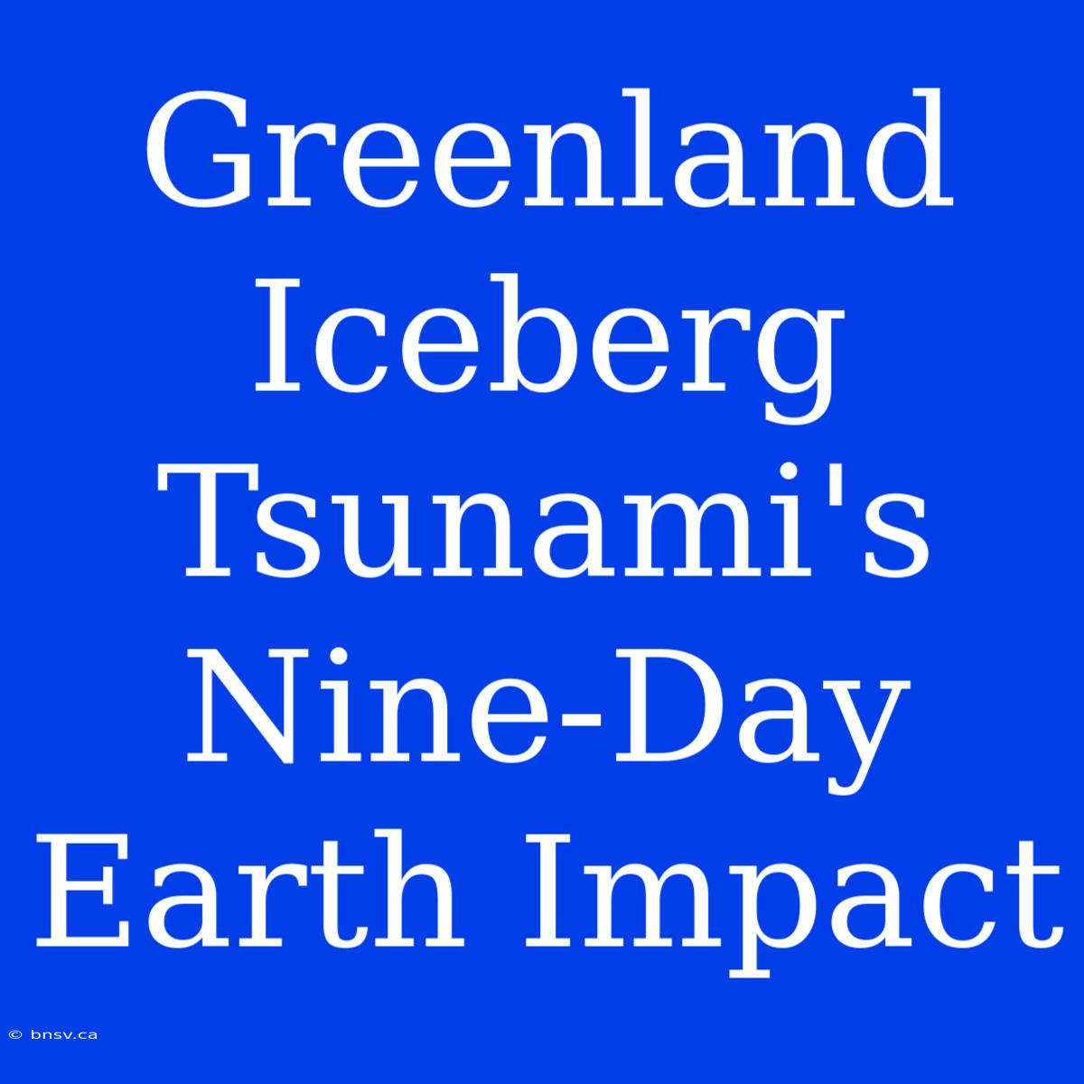 Greenland Iceberg Tsunami's Nine-Day Earth Impact