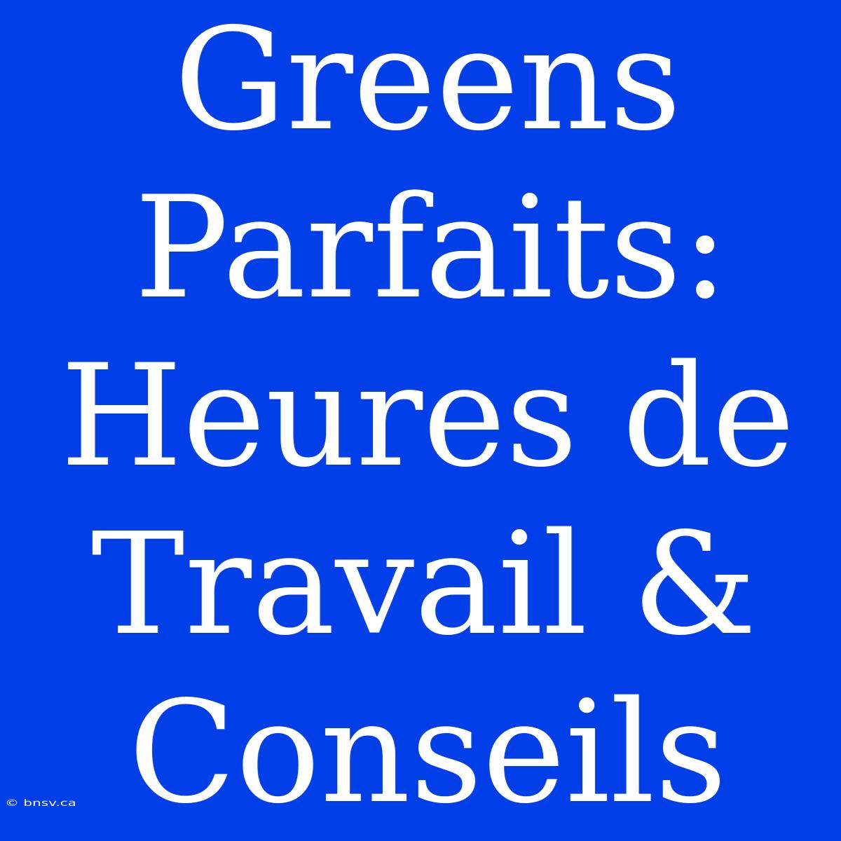 Greens Parfaits: Heures De Travail & Conseils