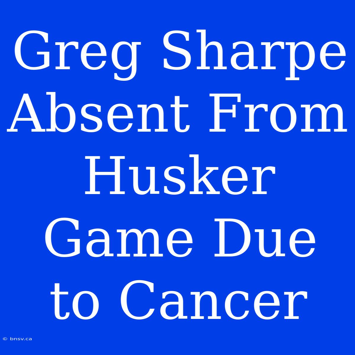 Greg Sharpe Absent From Husker Game Due To Cancer