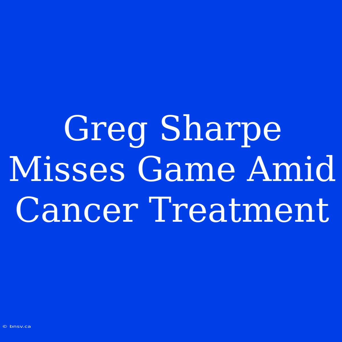 Greg Sharpe Misses Game Amid Cancer Treatment