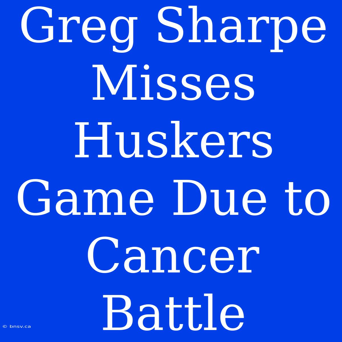 Greg Sharpe Misses Huskers Game Due To Cancer Battle