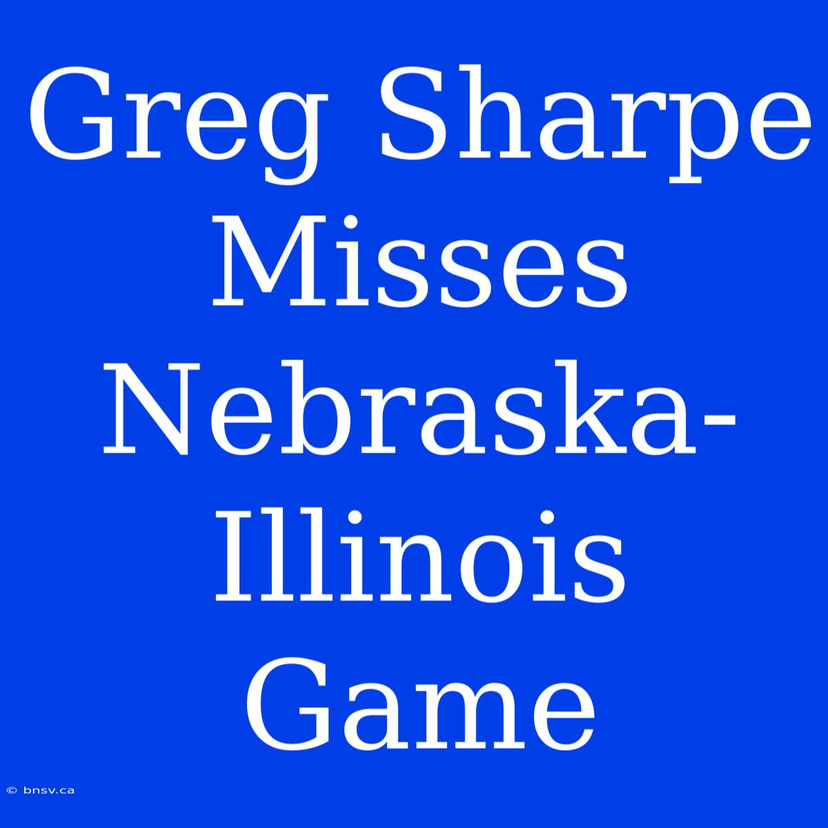 Greg Sharpe Misses Nebraska-Illinois Game