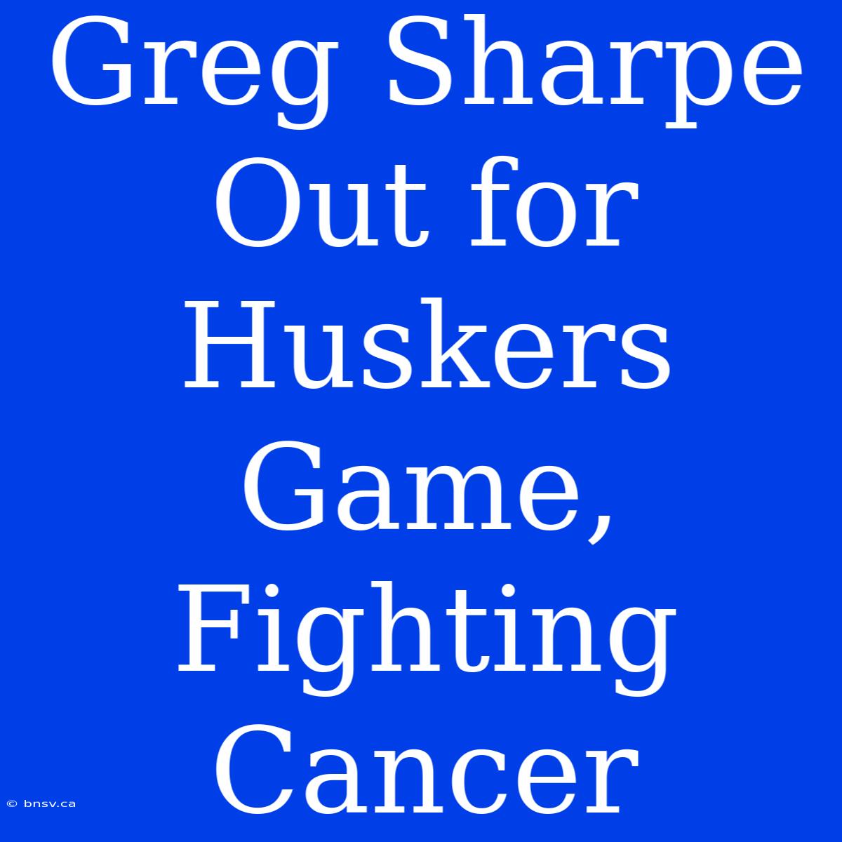 Greg Sharpe Out For Huskers Game, Fighting Cancer