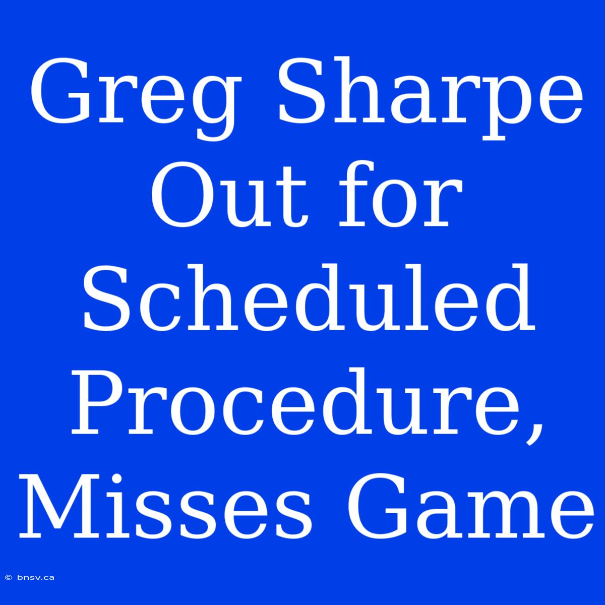 Greg Sharpe Out For Scheduled Procedure, Misses Game