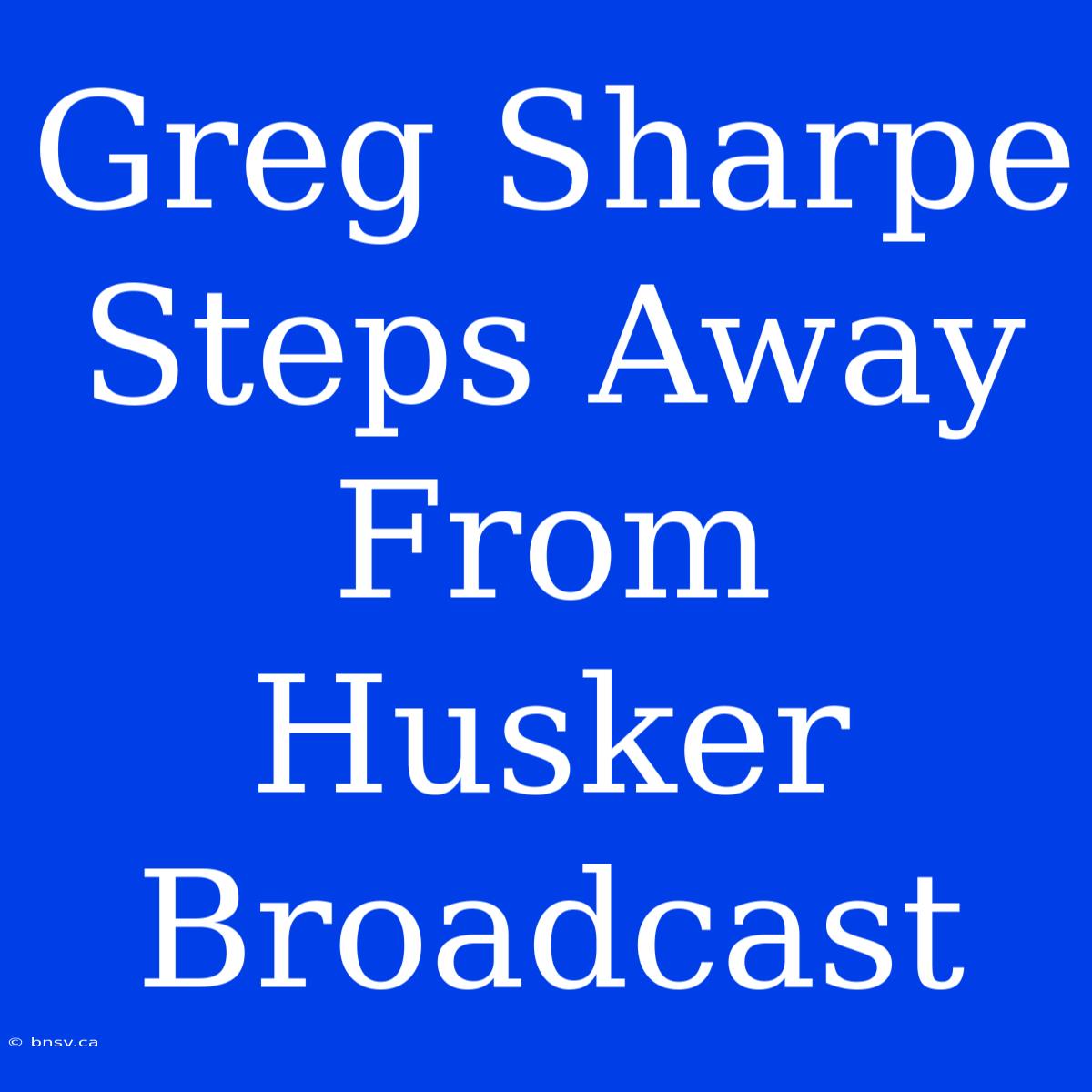 Greg Sharpe Steps Away From Husker Broadcast