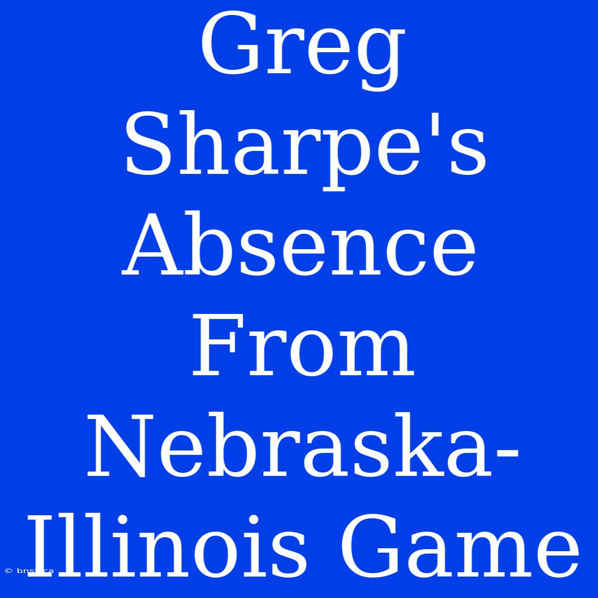 Greg Sharpe's Absence From Nebraska-Illinois Game