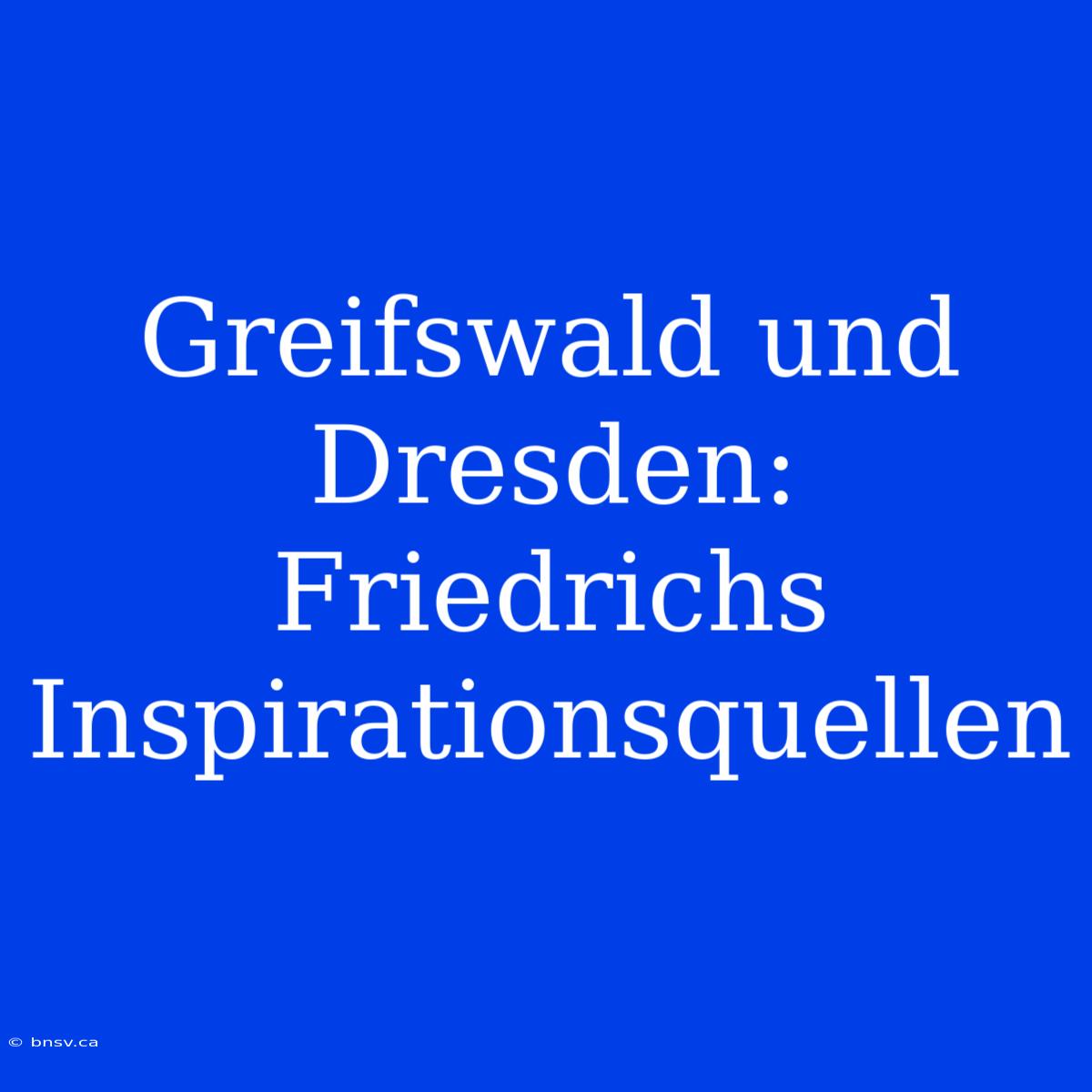 Greifswald Und Dresden: Friedrichs Inspirationsquellen