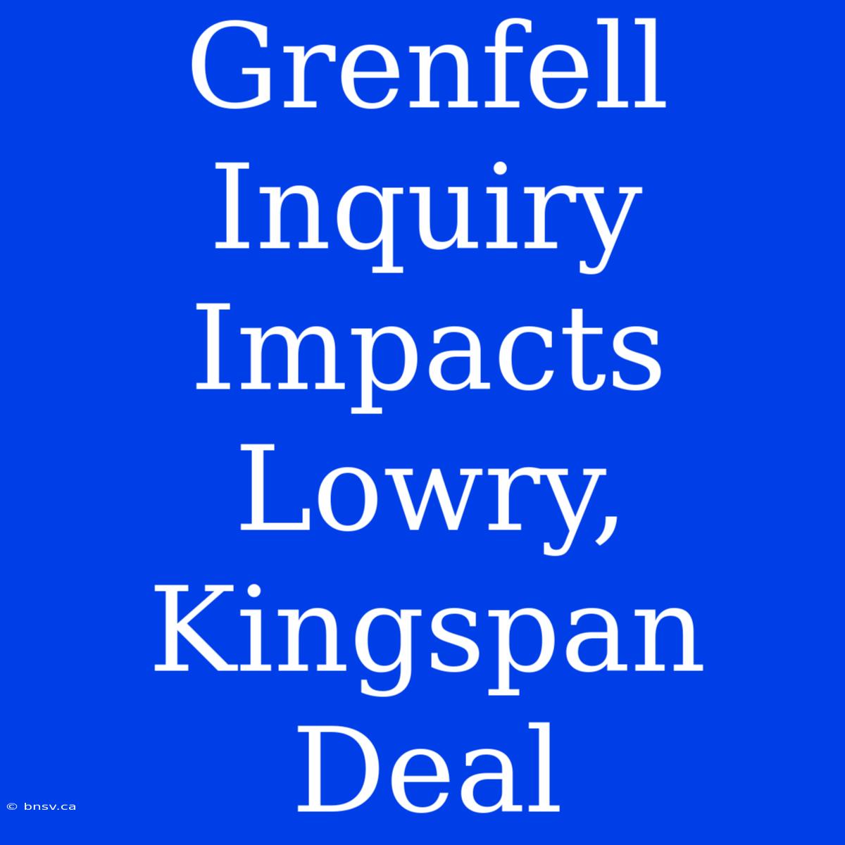 Grenfell Inquiry Impacts Lowry, Kingspan Deal