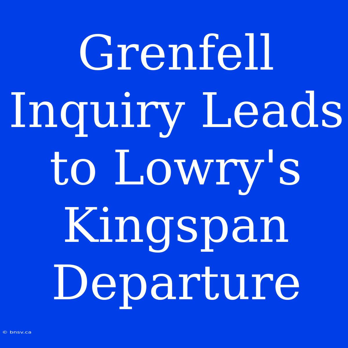 Grenfell Inquiry Leads To Lowry's Kingspan Departure