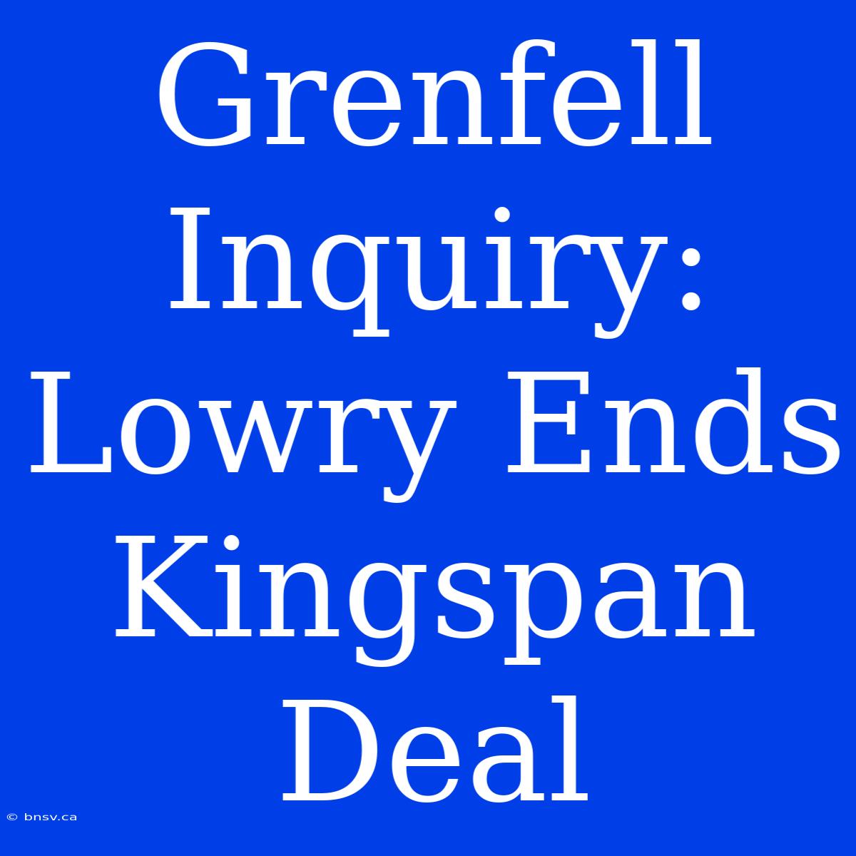 Grenfell Inquiry: Lowry Ends Kingspan Deal