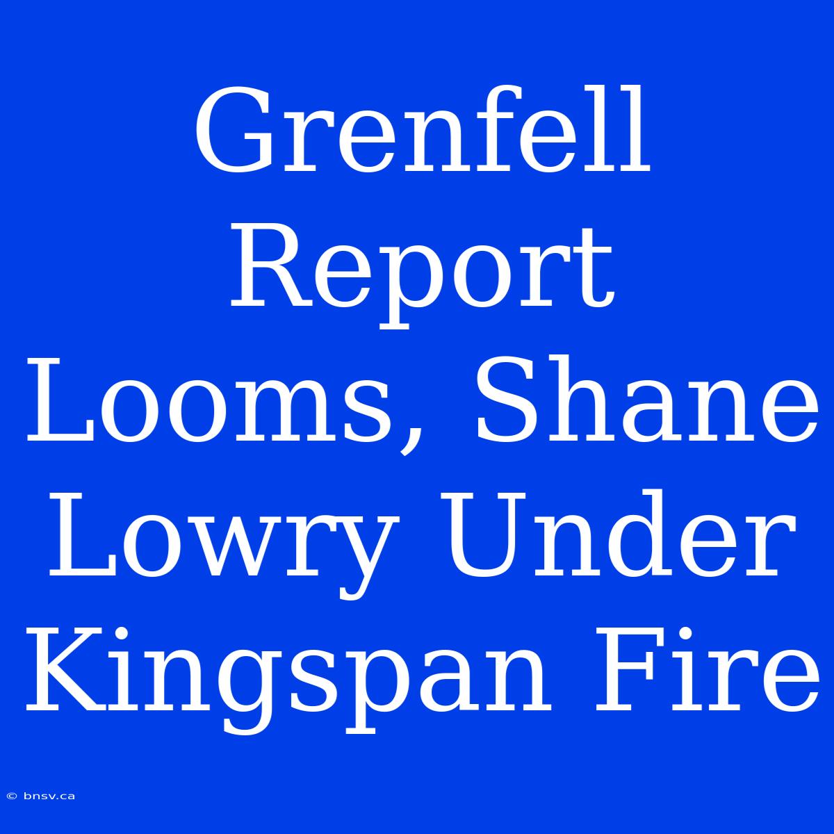 Grenfell Report Looms, Shane Lowry Under Kingspan Fire