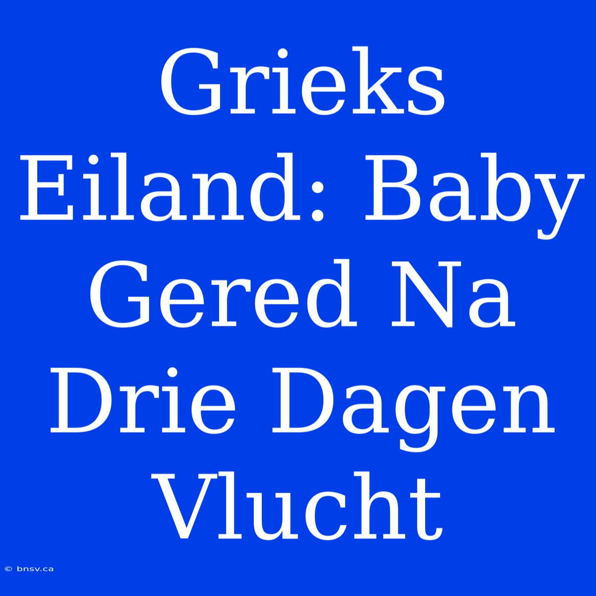 Grieks Eiland: Baby Gered Na Drie Dagen Vlucht