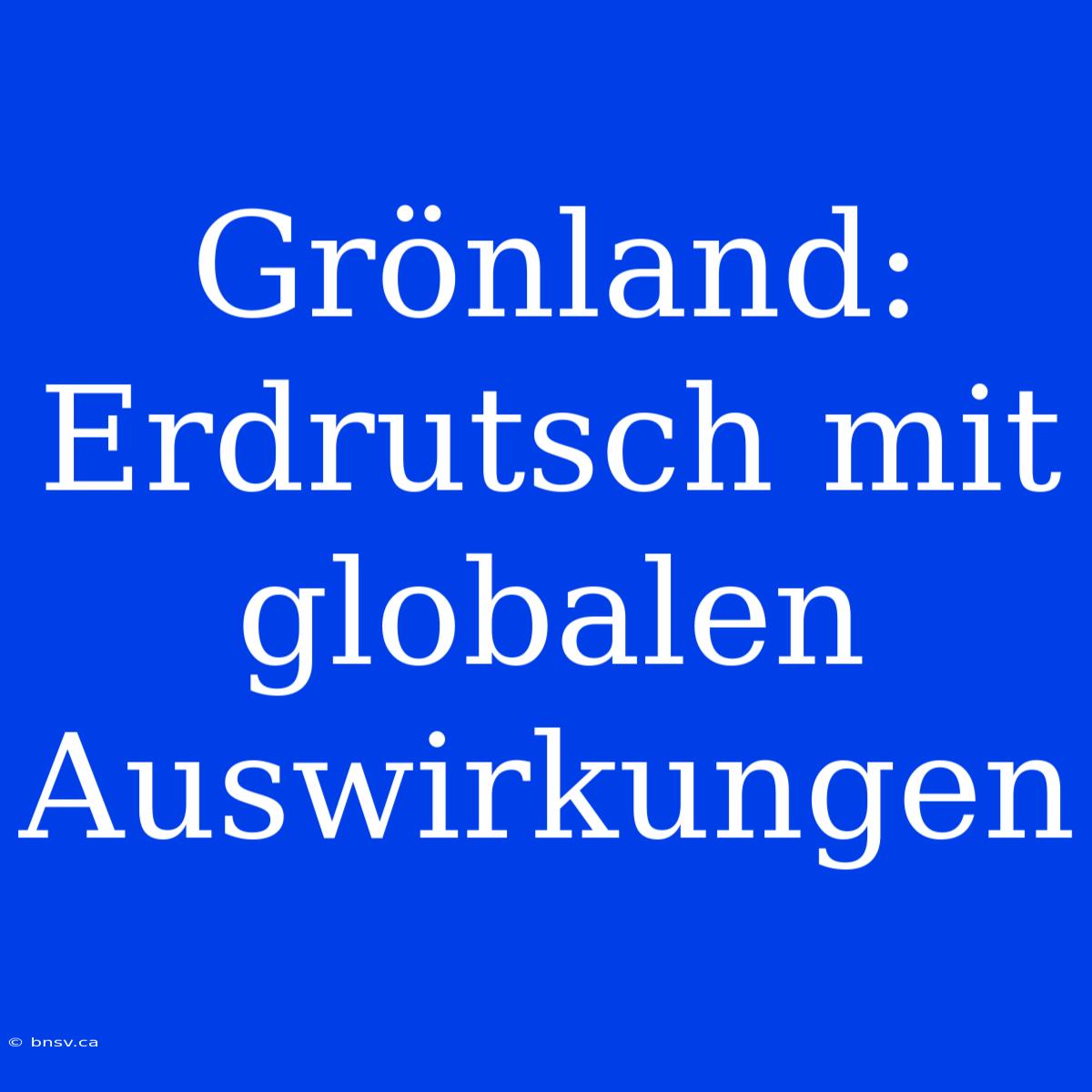 Grönland: Erdrutsch Mit Globalen Auswirkungen