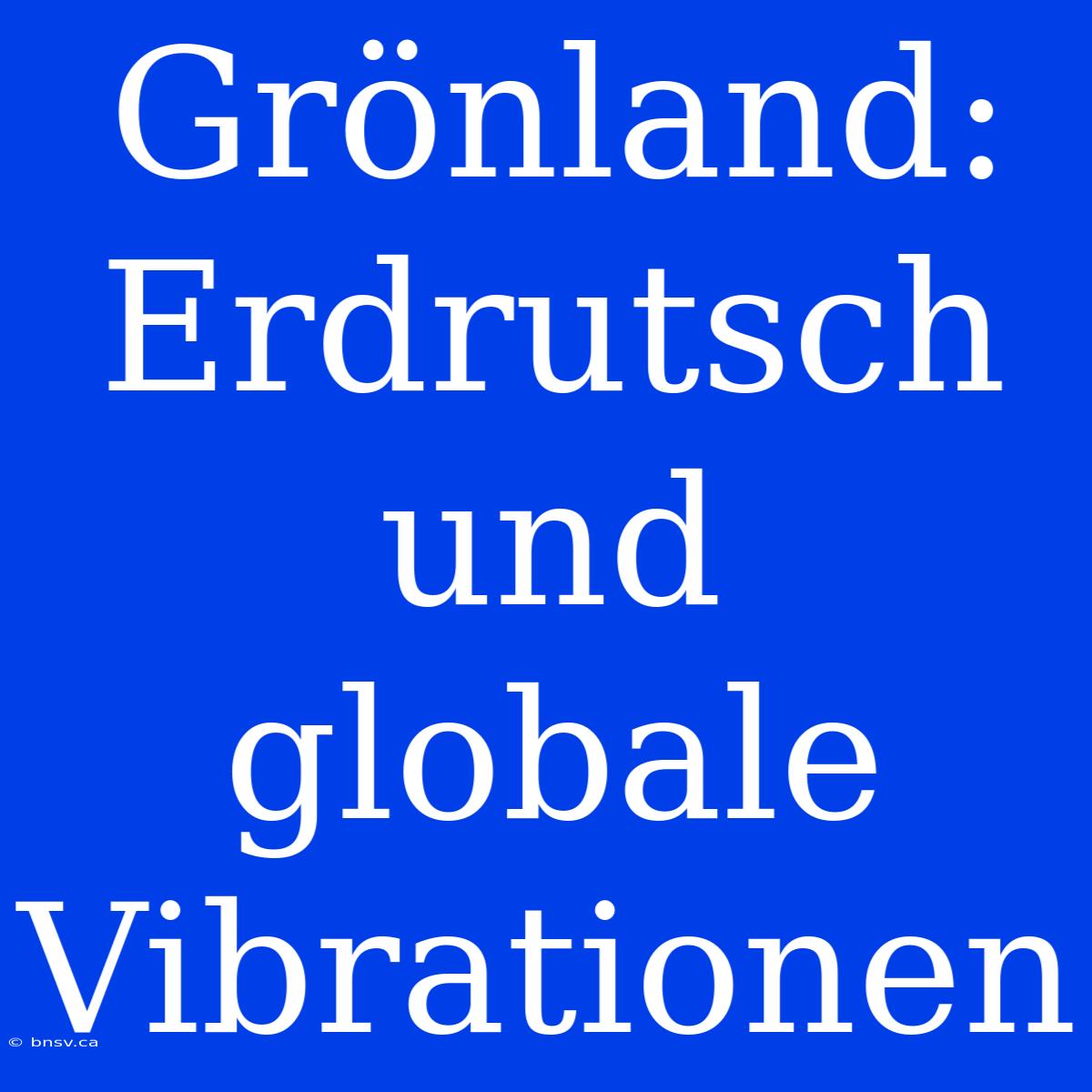 Grönland: Erdrutsch Und Globale Vibrationen