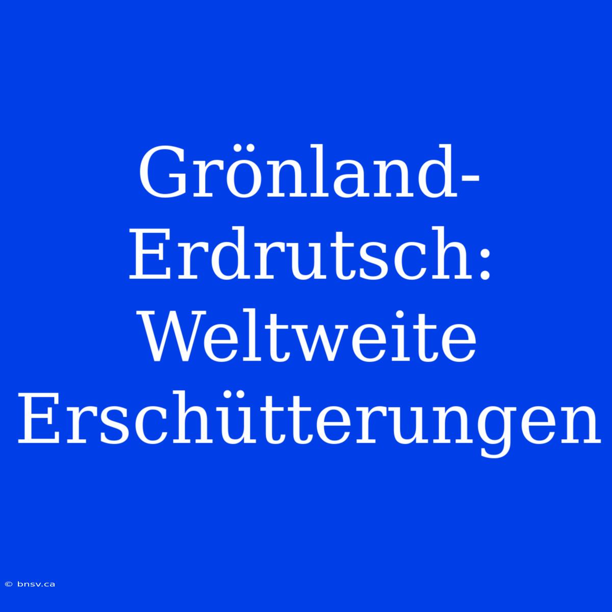 Grönland-Erdrutsch: Weltweite Erschütterungen