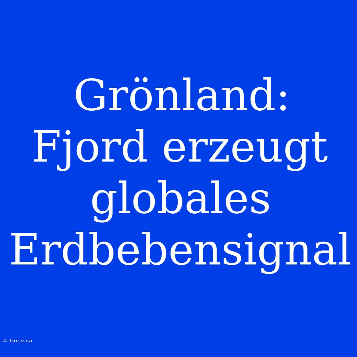 Grönland: Fjord Erzeugt Globales Erdbebensignal