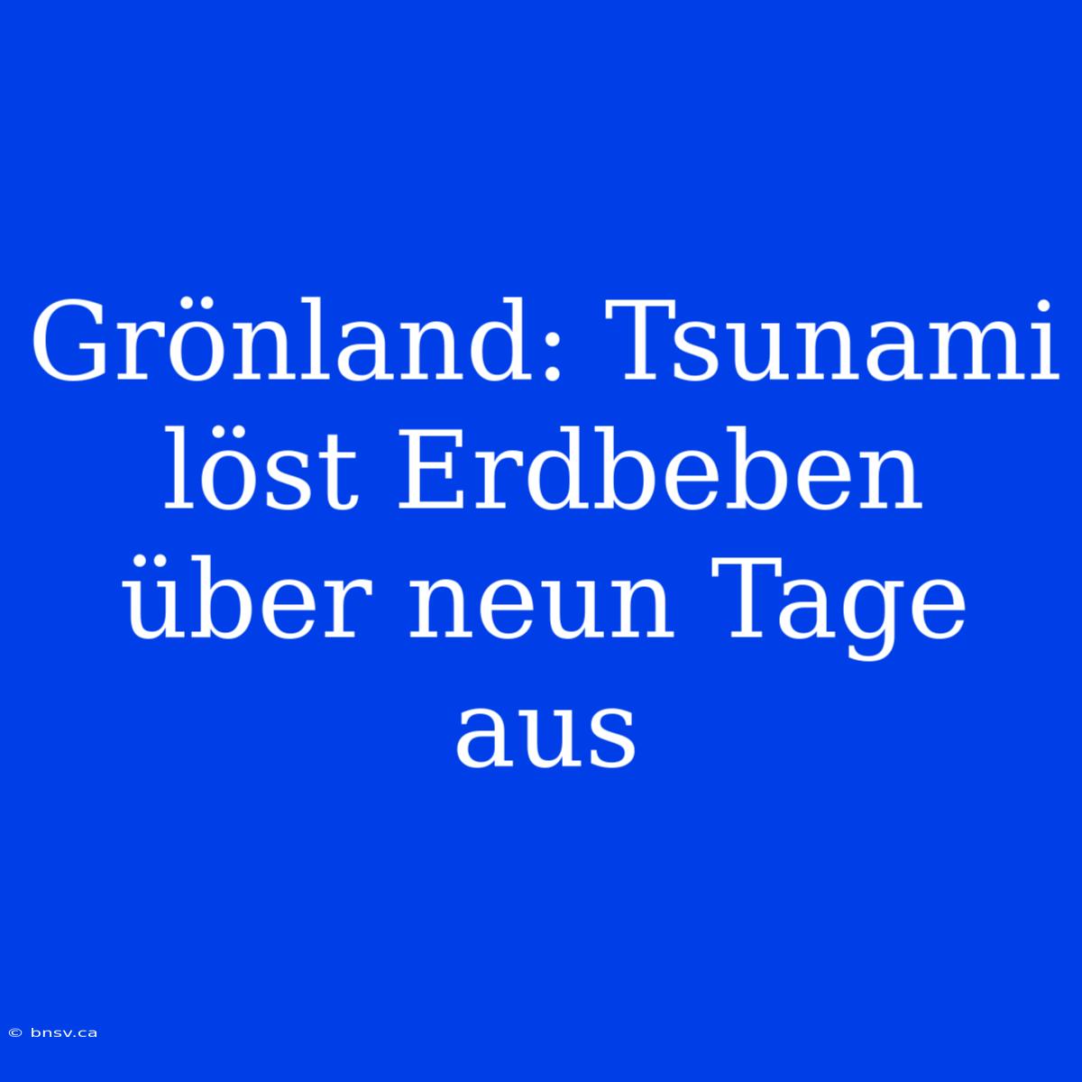 Grönland: Tsunami Löst Erdbeben Über Neun Tage Aus