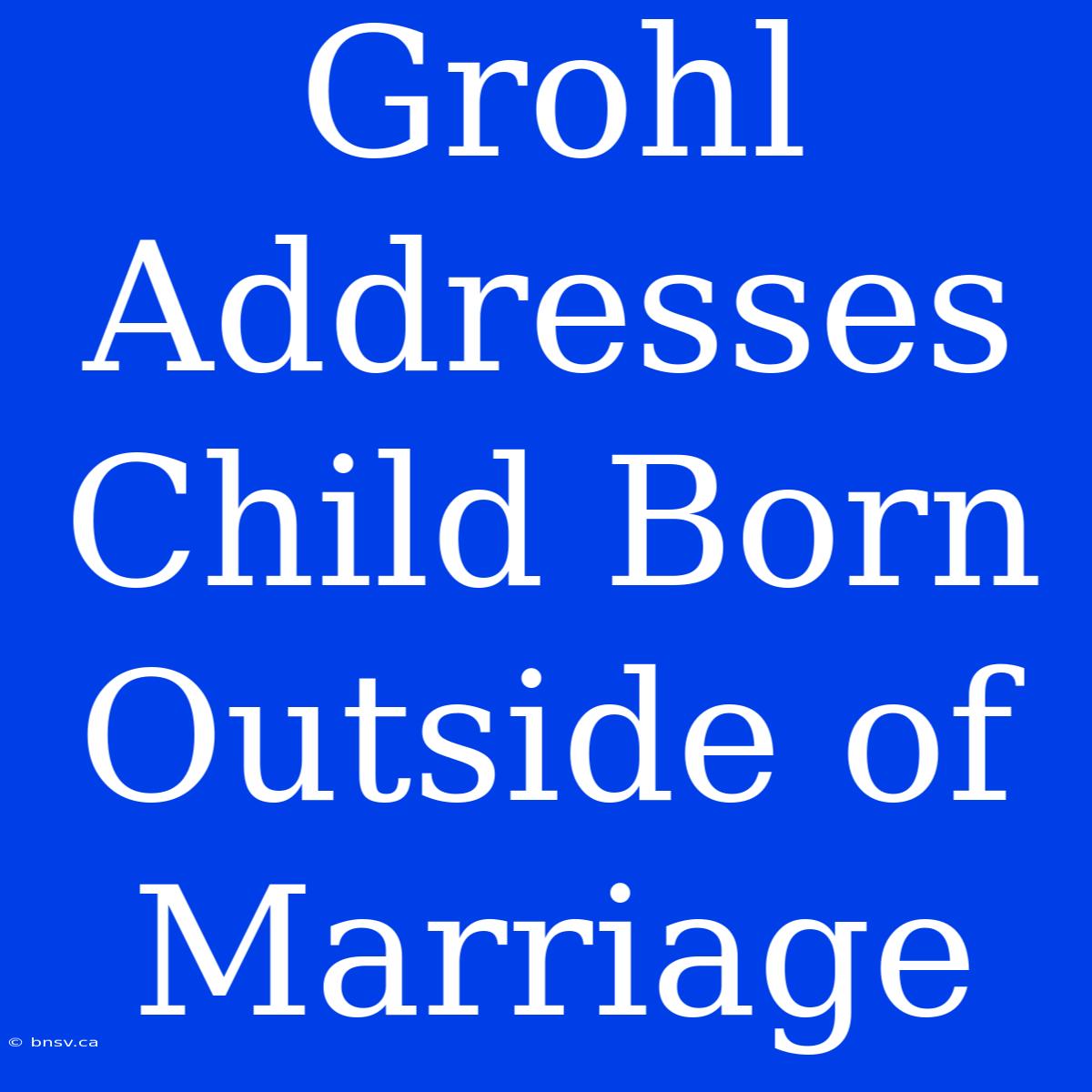 Grohl Addresses Child Born Outside Of Marriage