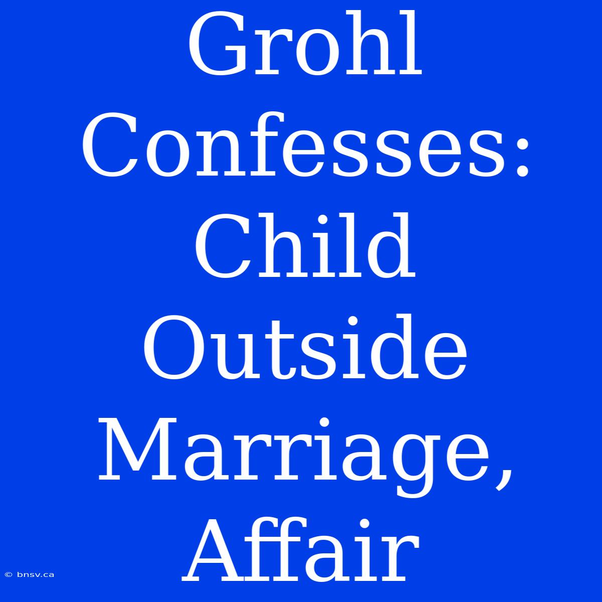 Grohl Confesses: Child Outside Marriage, Affair