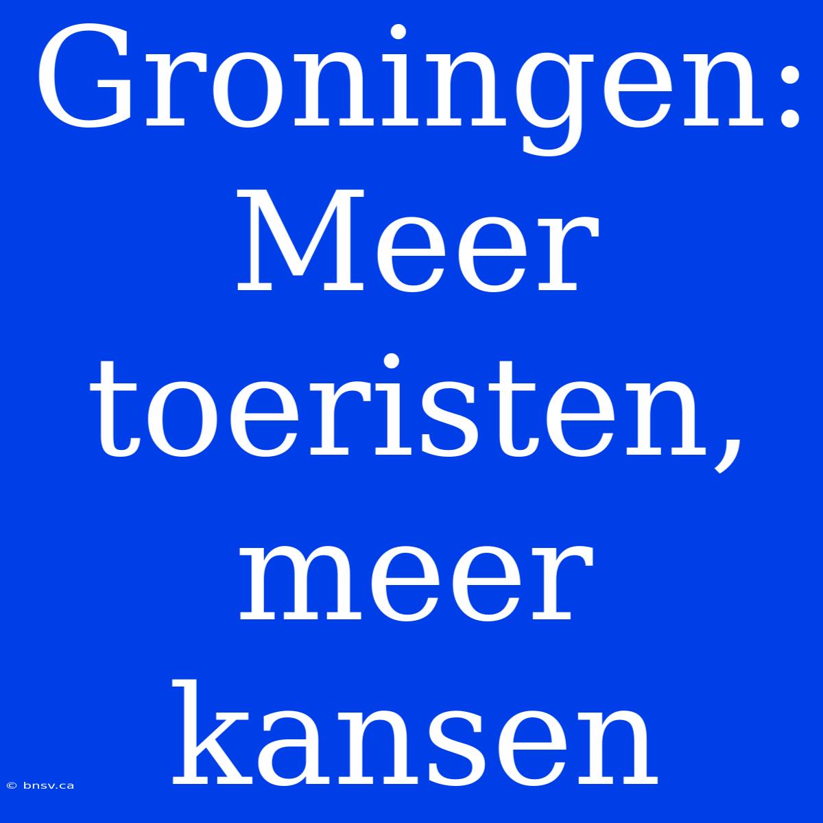 Groningen: Meer Toeristen, Meer Kansen