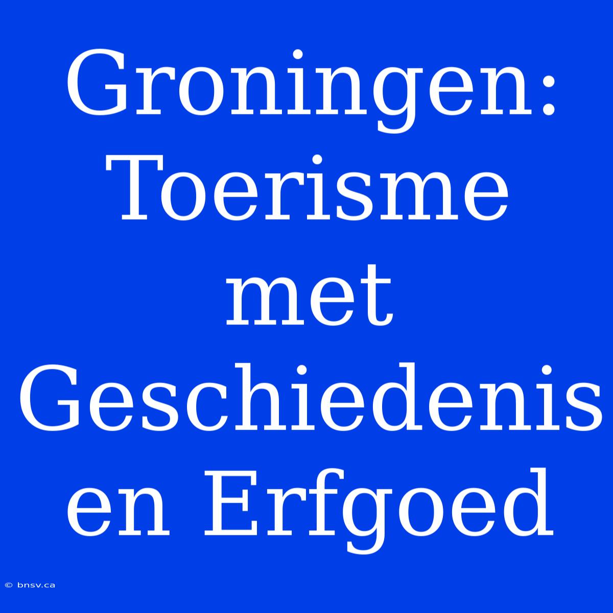 Groningen: Toerisme Met Geschiedenis En Erfgoed