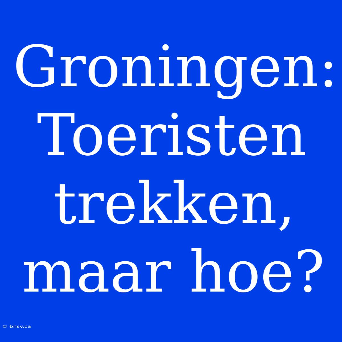 Groningen: Toeristen Trekken, Maar Hoe?