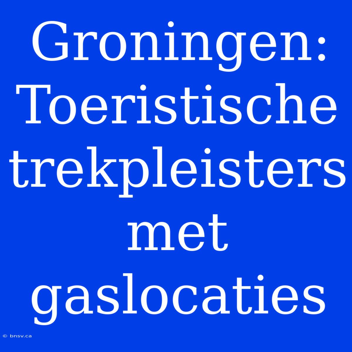 Groningen: Toeristische Trekpleisters Met Gaslocaties