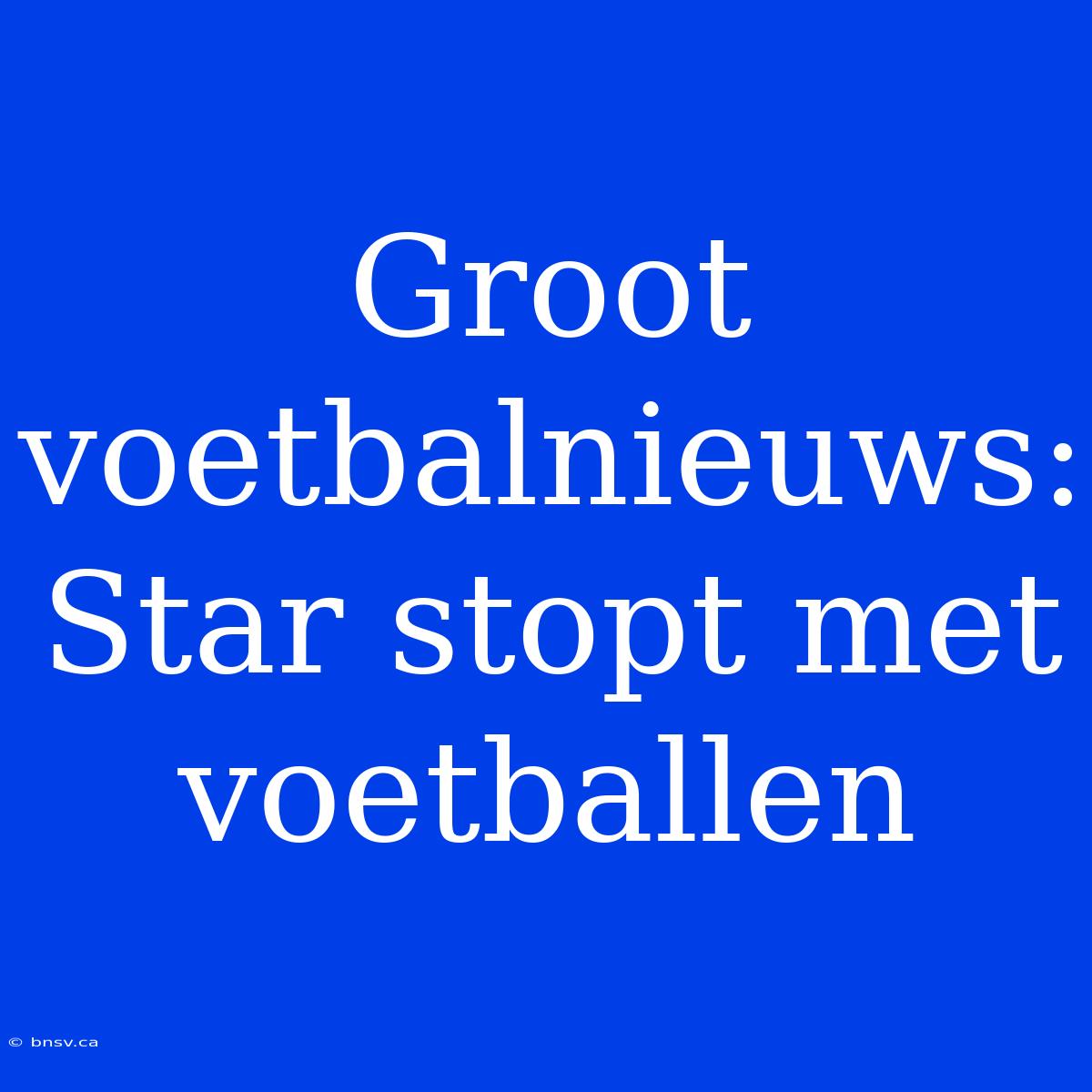 Groot Voetbalnieuws: Star Stopt Met Voetballen