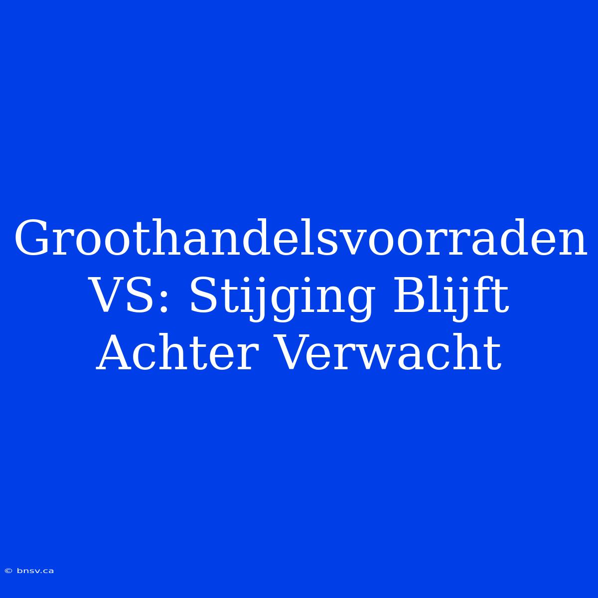 Groothandelsvoorraden VS: Stijging Blijft Achter Verwacht