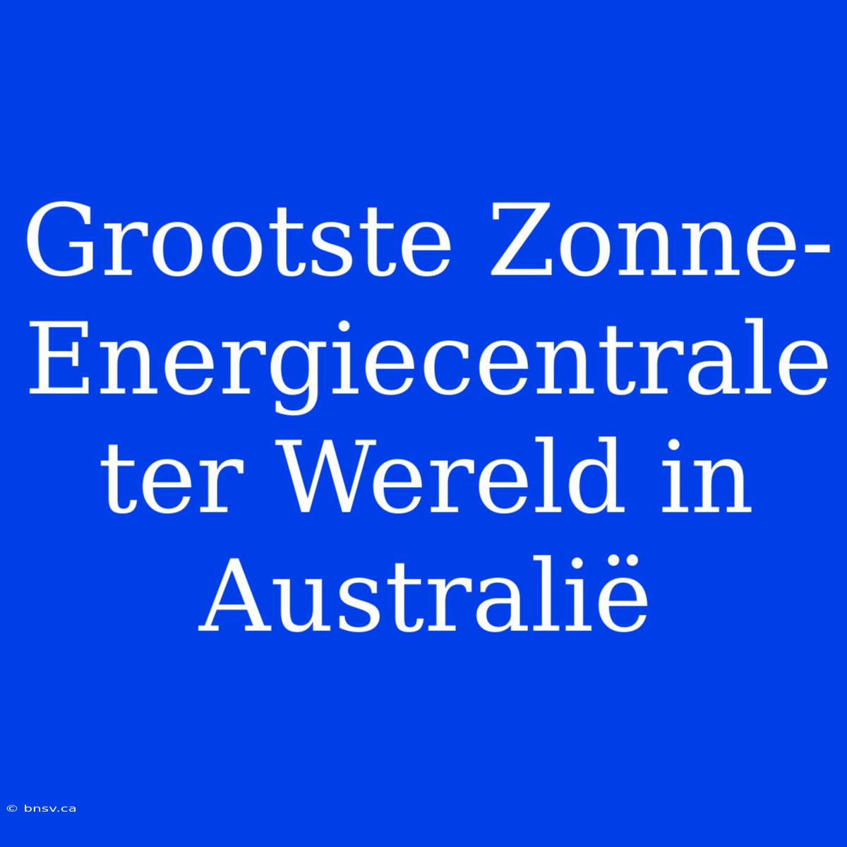 Grootste Zonne-Energiecentrale Ter Wereld In Australië