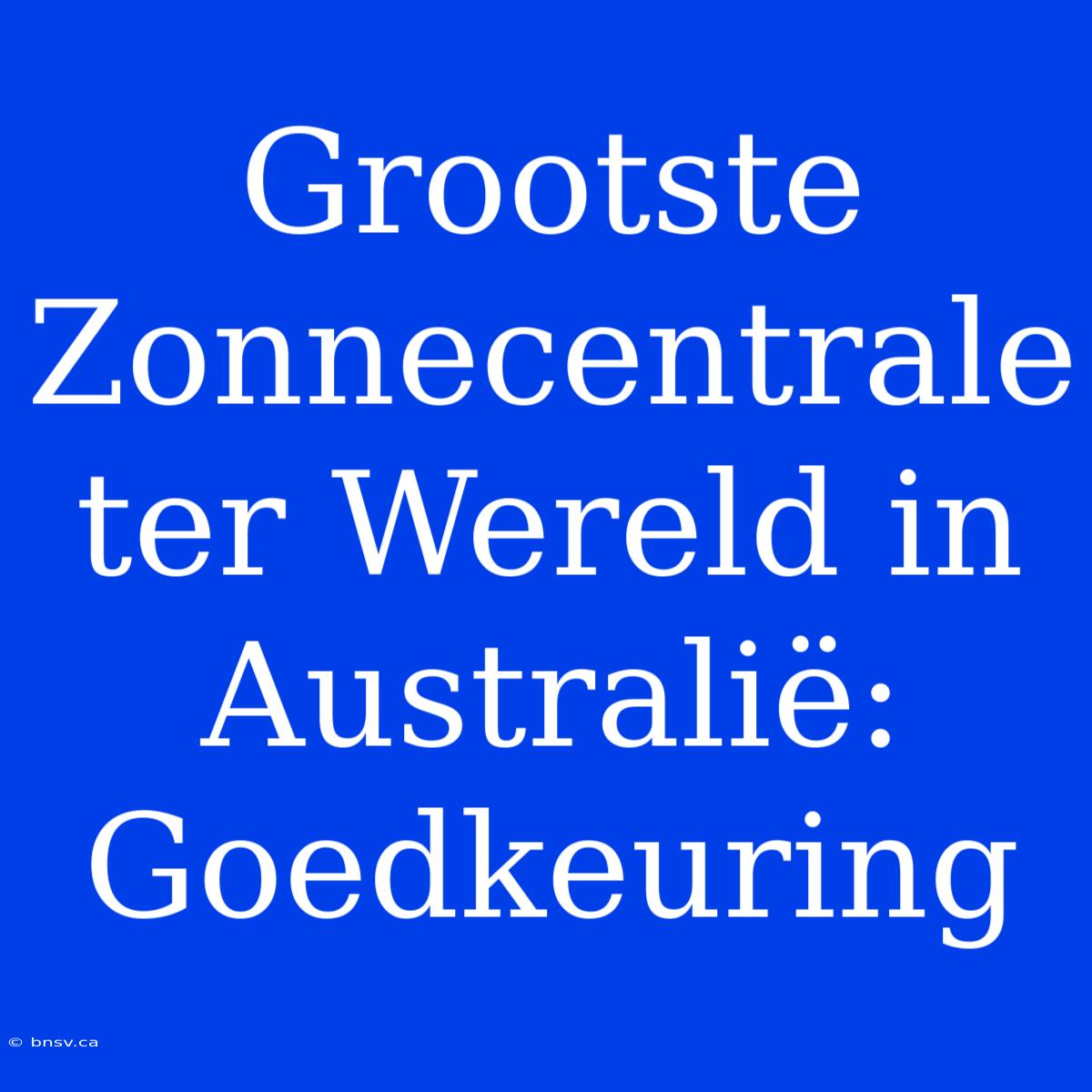 Grootste Zonnecentrale Ter Wereld In Australië: Goedkeuring