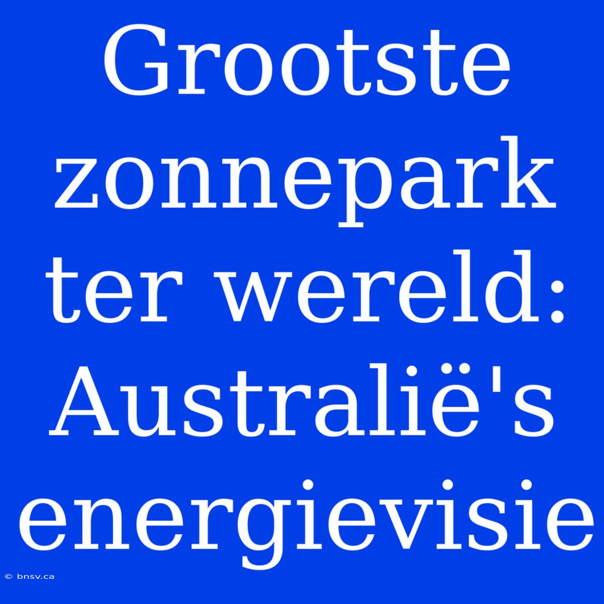 Grootste Zonnepark Ter Wereld: Australië's Energievisie