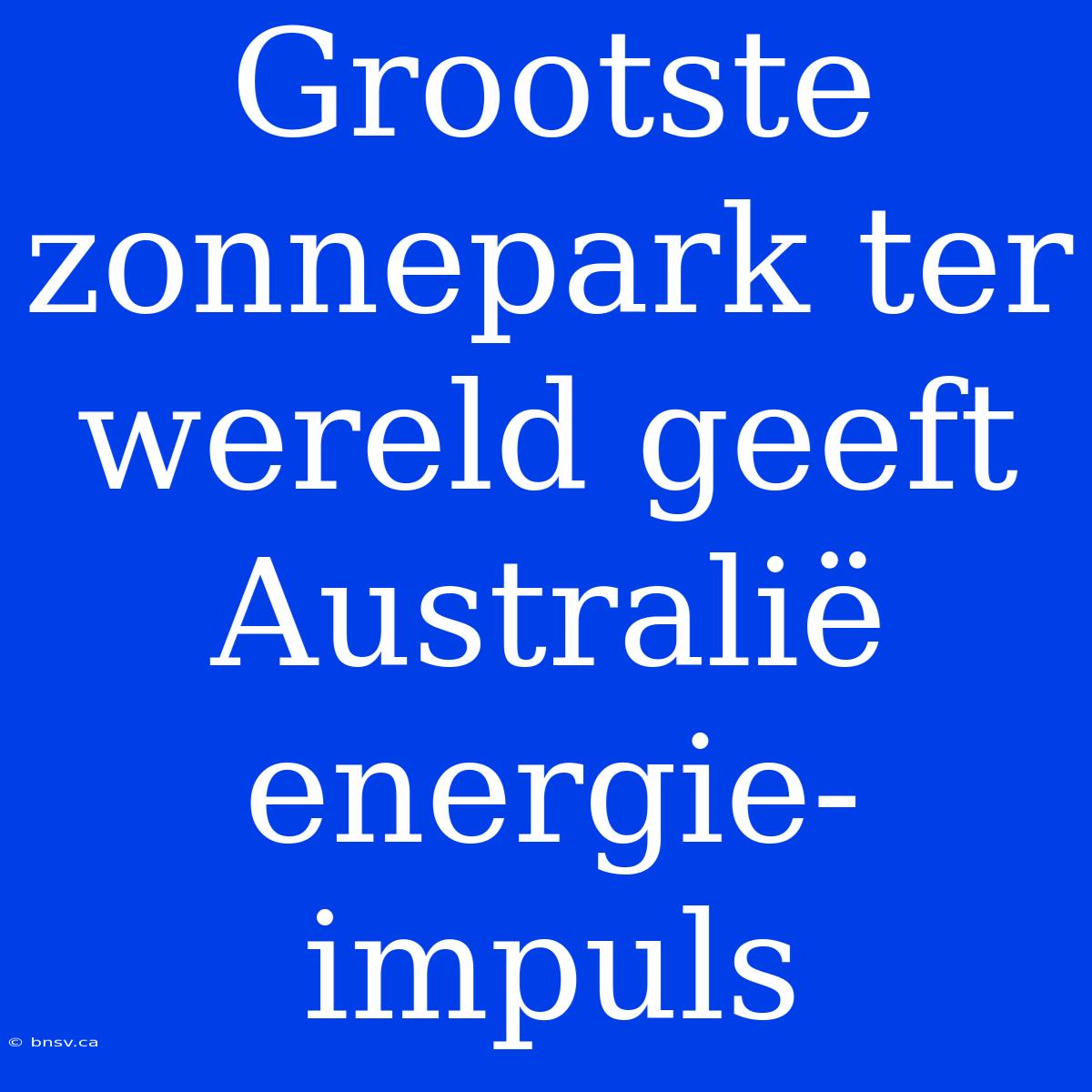 Grootste Zonnepark Ter Wereld Geeft Australië Energie-impuls