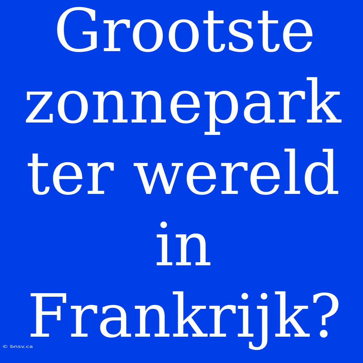 Grootste Zonnepark Ter Wereld In Frankrijk?