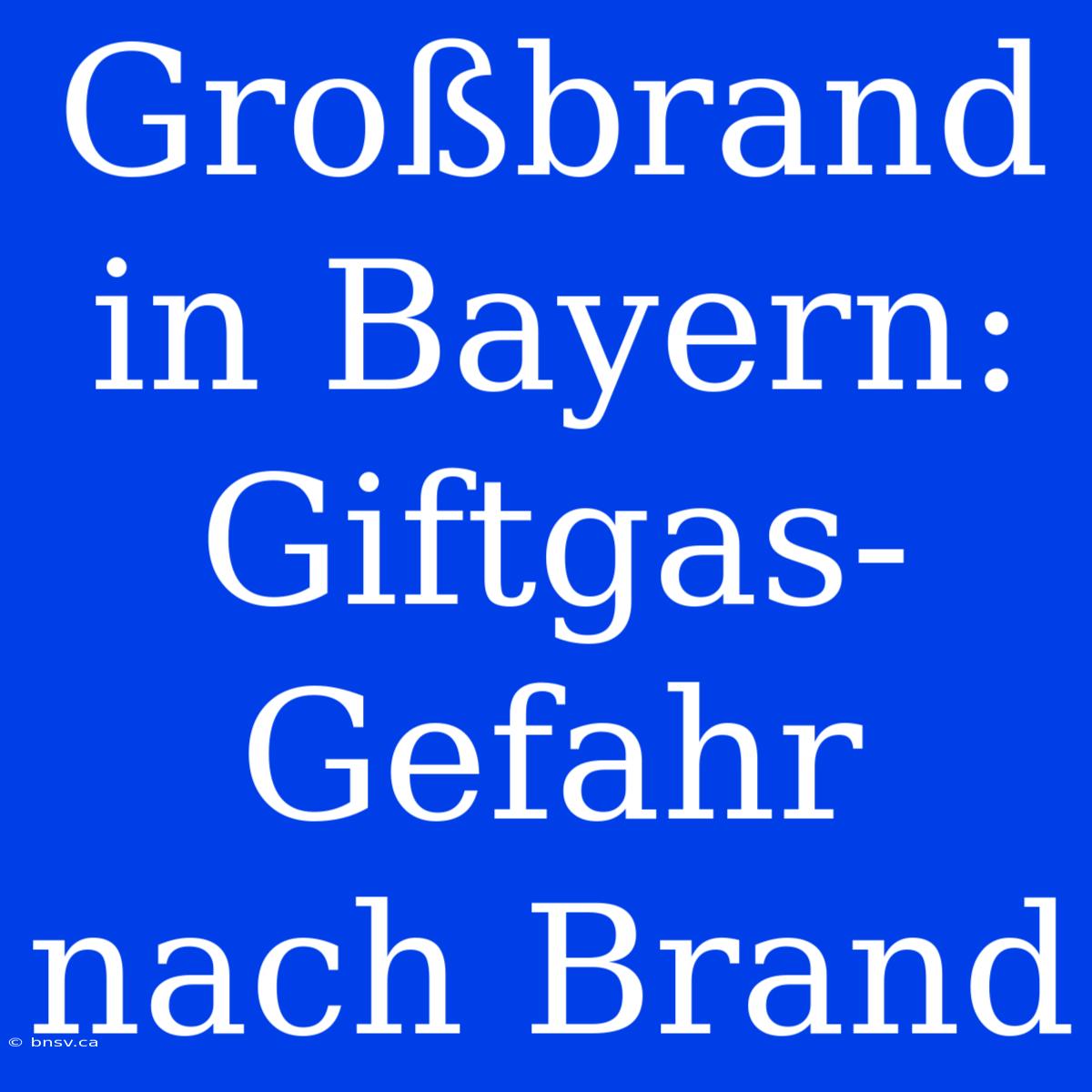 Großbrand In Bayern: Giftgas-Gefahr Nach Brand